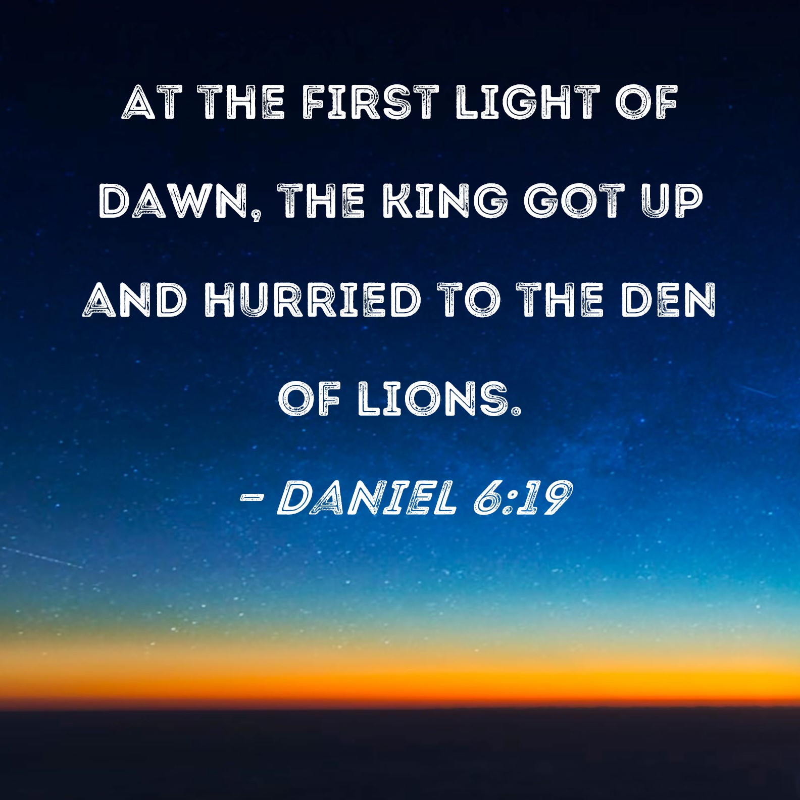 Daniel 619 At the first light of dawn, the king got up and hurried to