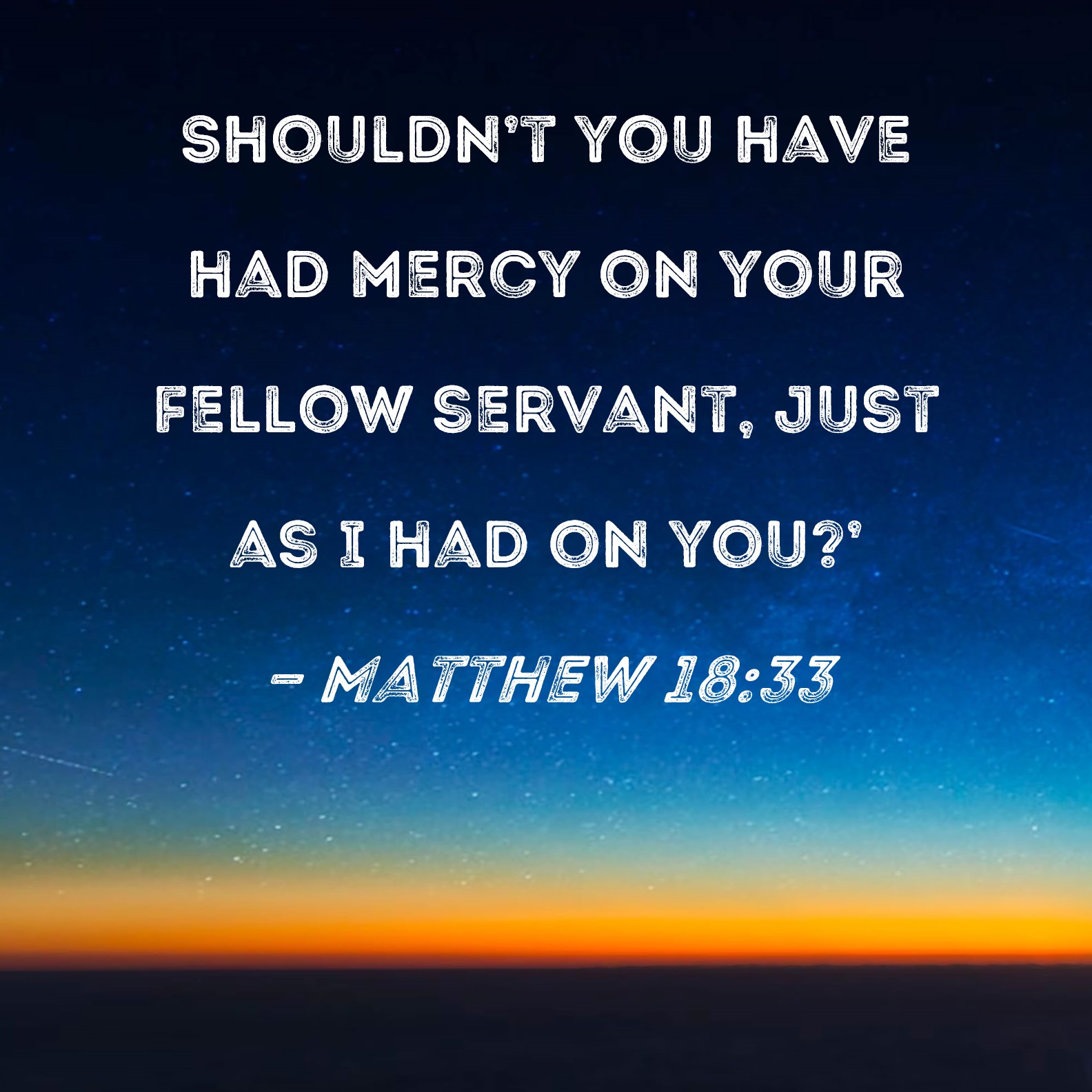 Matthew 1833 Shouldn't you have had mercy on your fellow servant, just