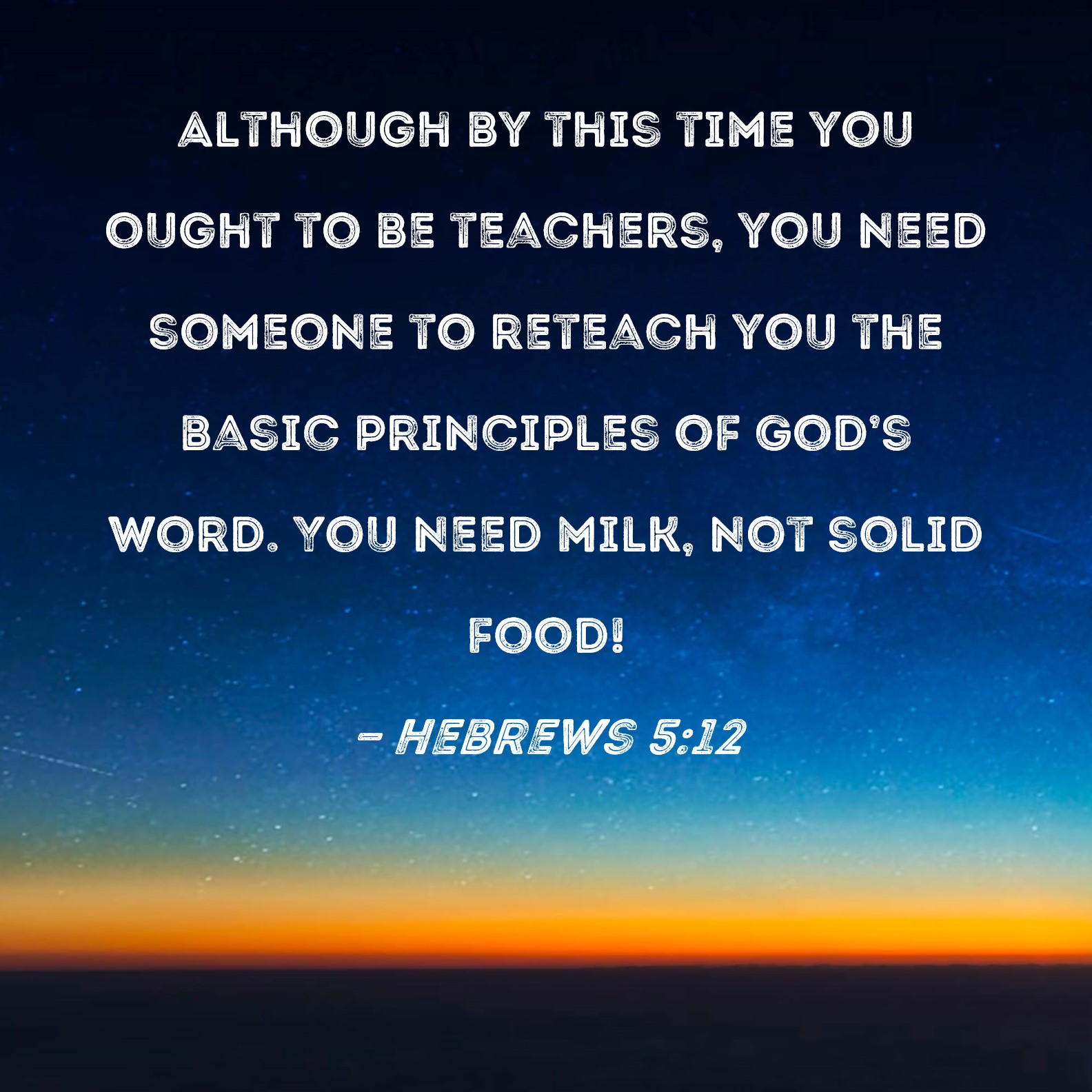 Hebrews 512 Although by this time you ought to be teachers, you need
