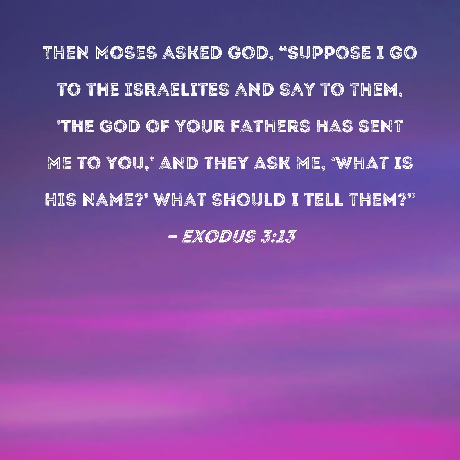 Exodus 313 Then Moses asked God, "Suppose I go to the Israelites and
