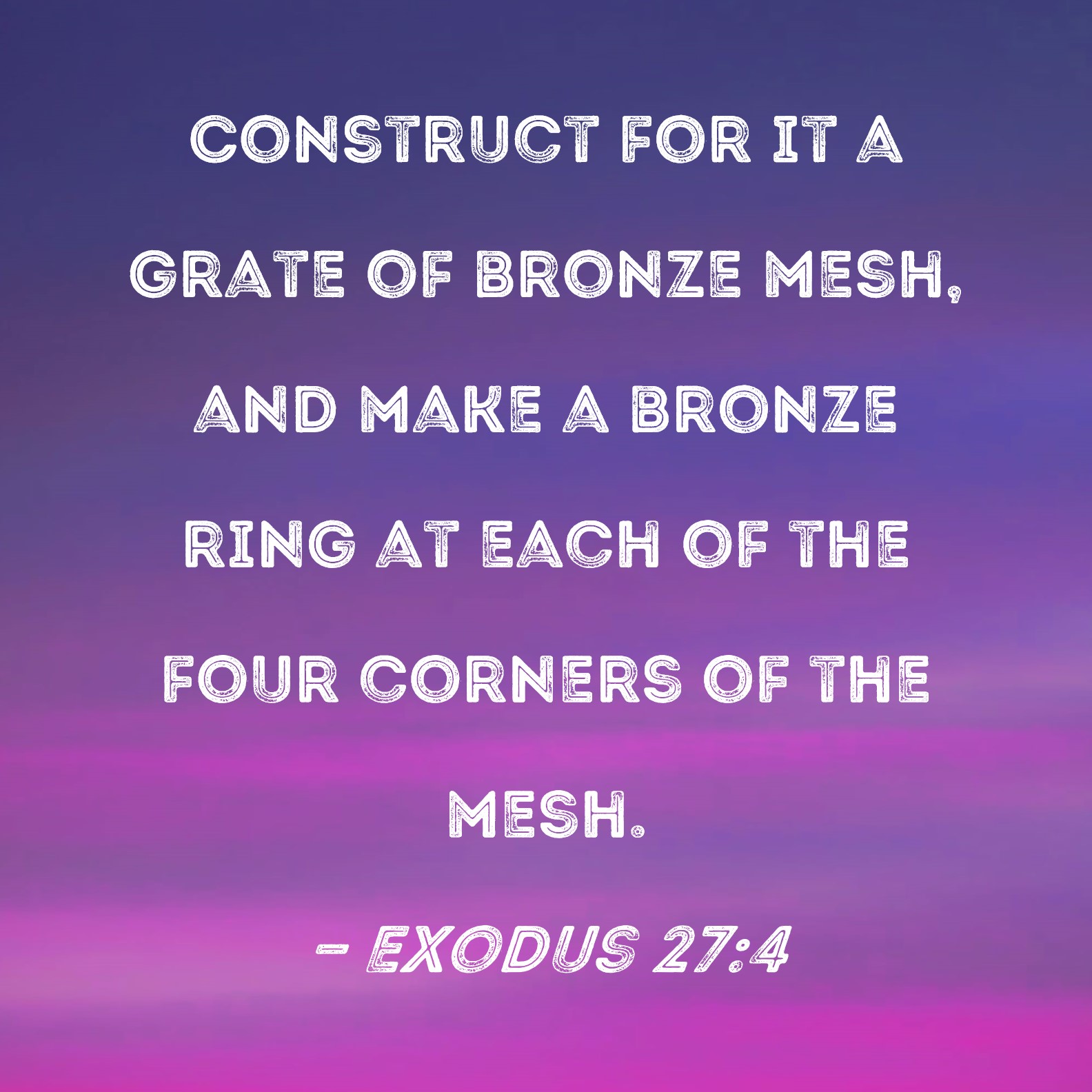 Exodus 274 Construct for it a grate of bronze mesh, and make a bronze