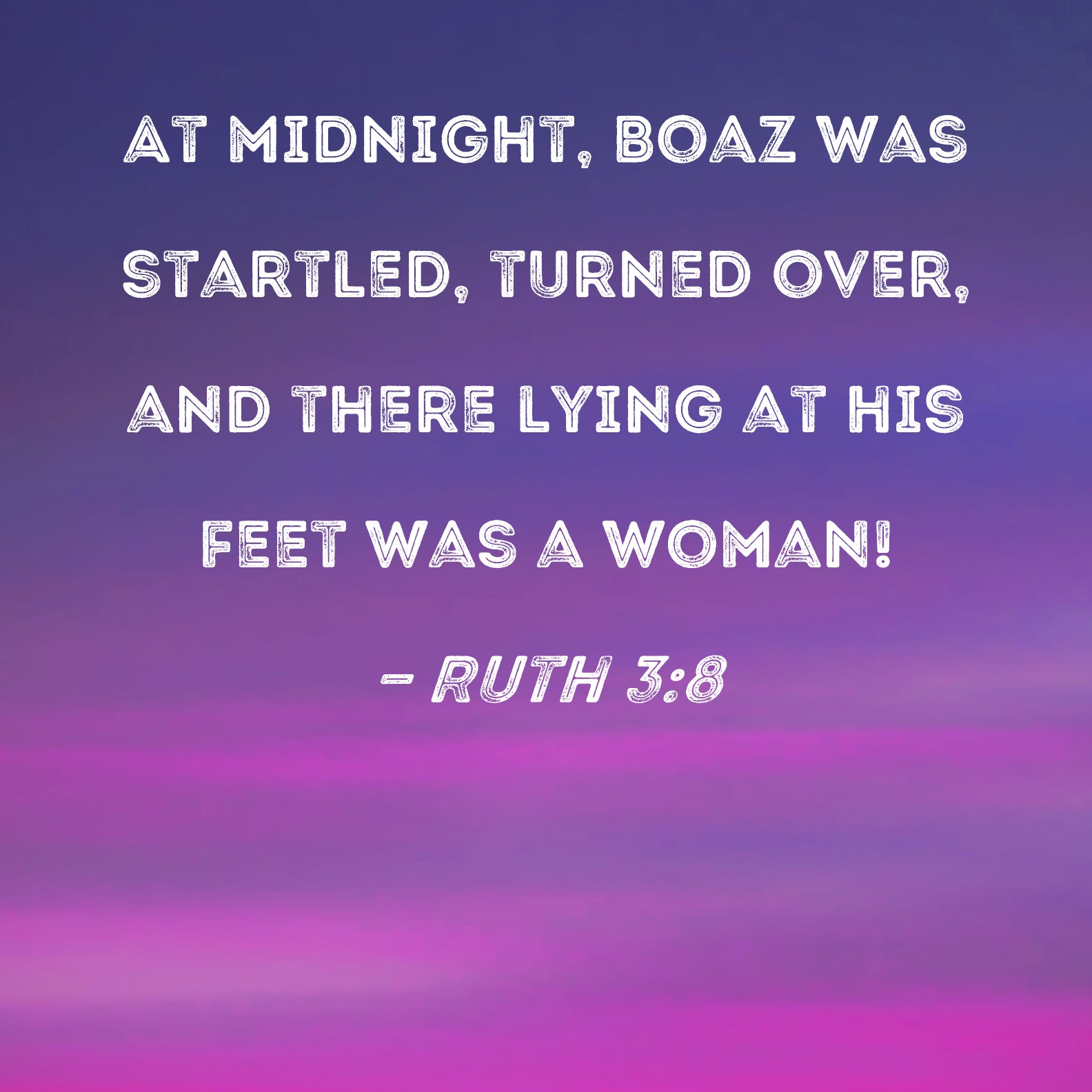Ruth 38 At midnight, Boaz was startled, turned over, and there lying