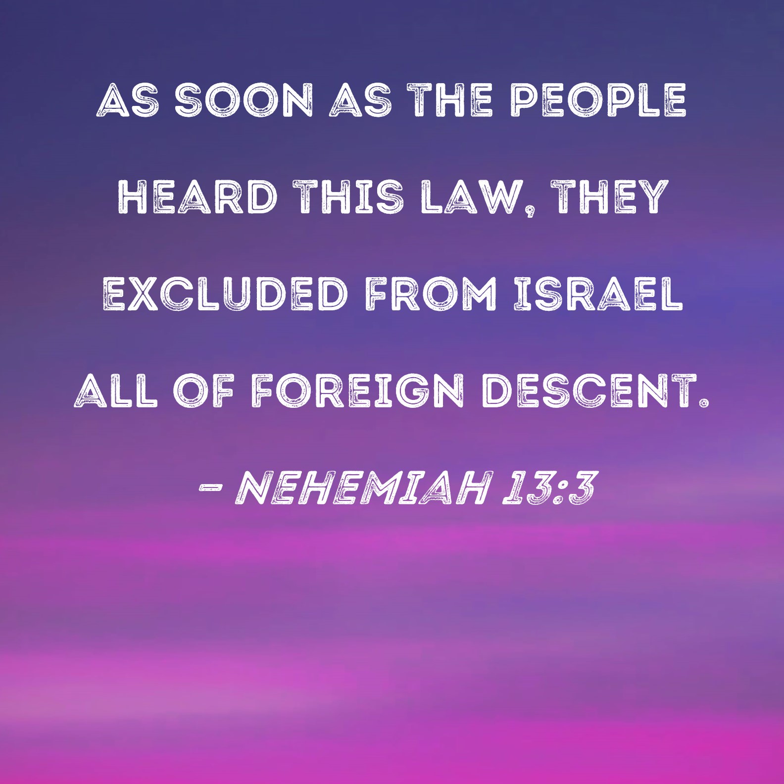 Nehemiah 133 As soon as the people heard this law, they excluded from
