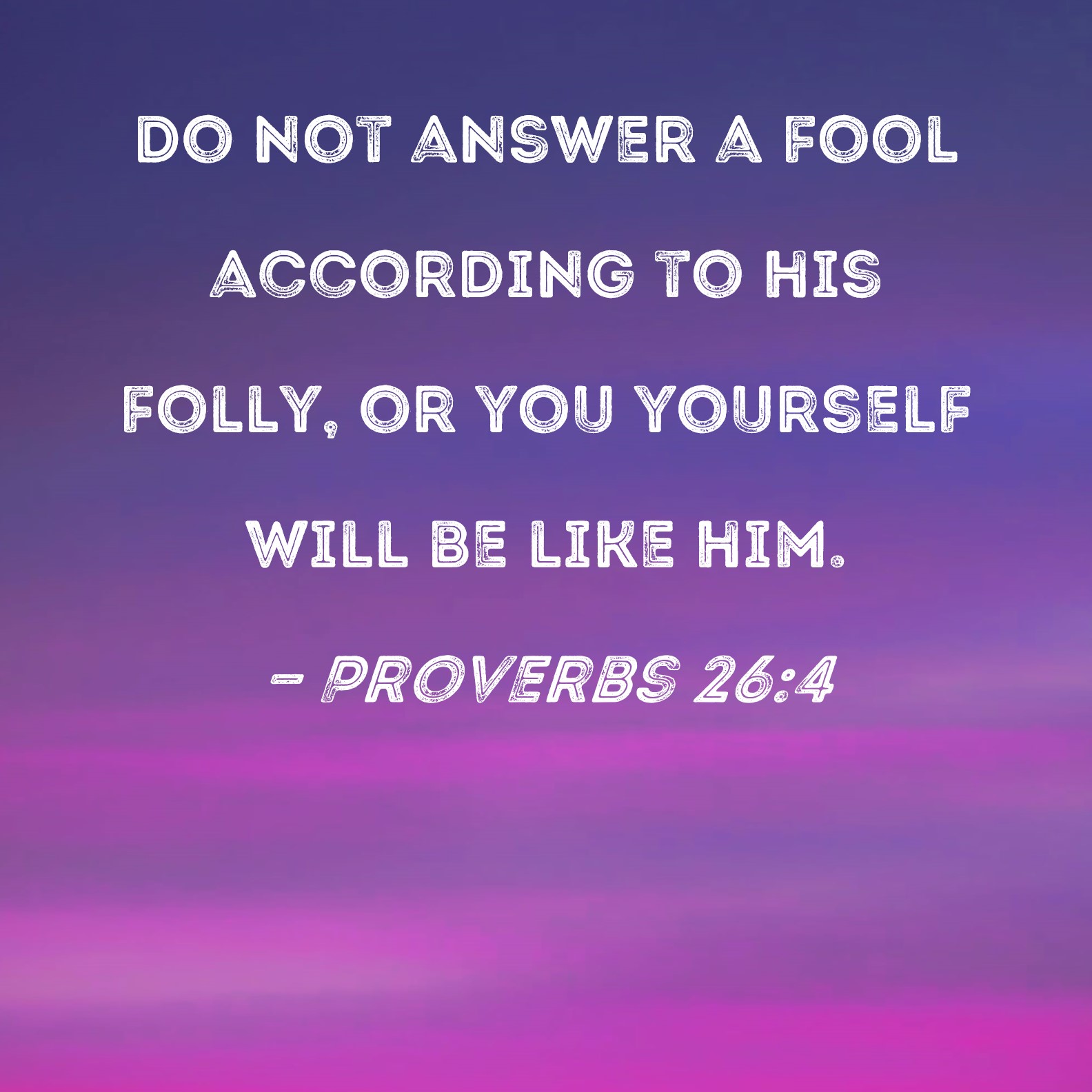 Proverbs 264 Do not answer a fool according to his folly, or you yourself will be like him.