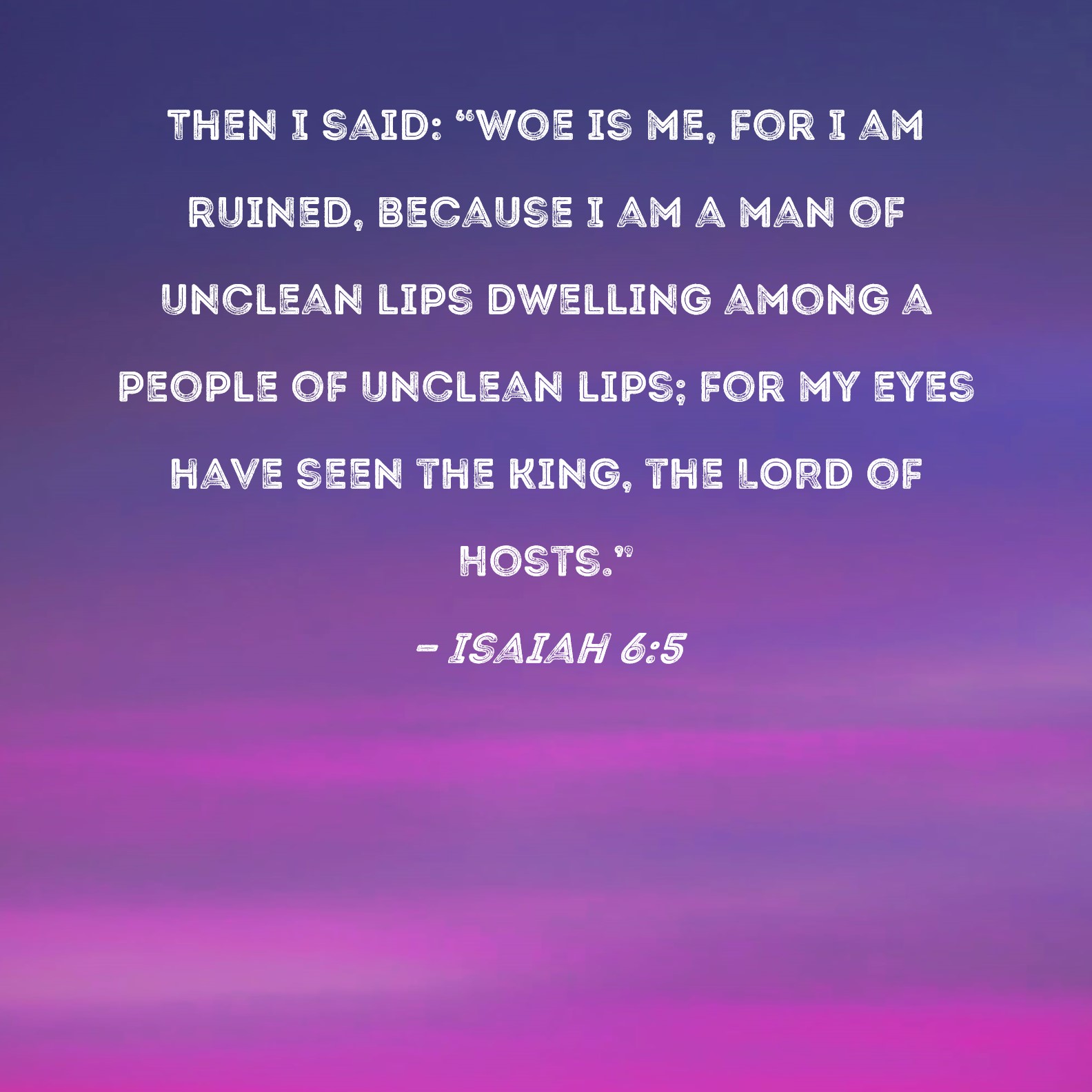 Isaiah 65 Then I said "Woe is me, for I am ruined, because I am a man