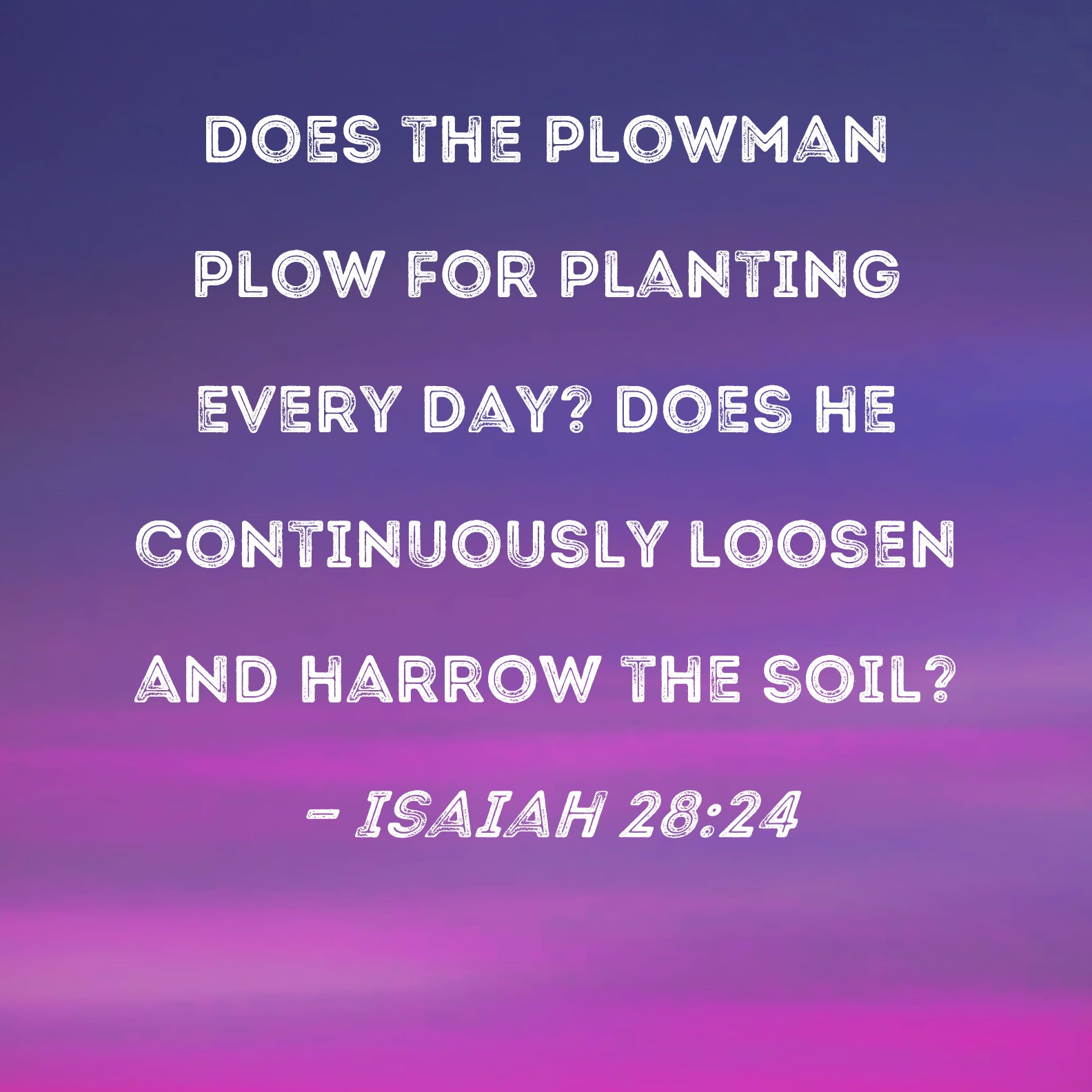 Isaiah 2824 Does the plowman plow for planting every day? Does he