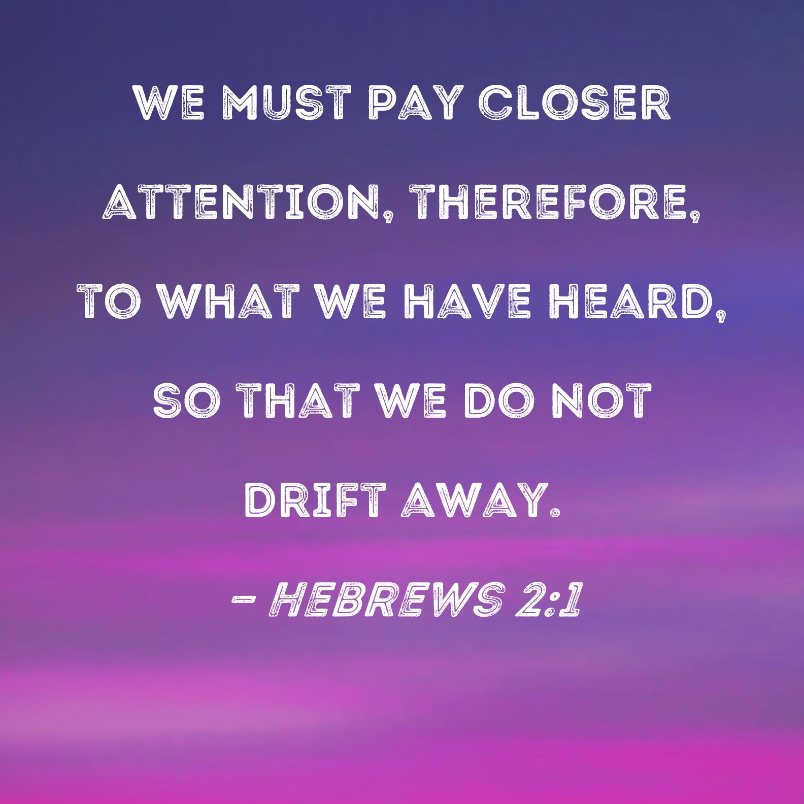 Hebrews 21 We must pay closer attention, therefore, to what we have