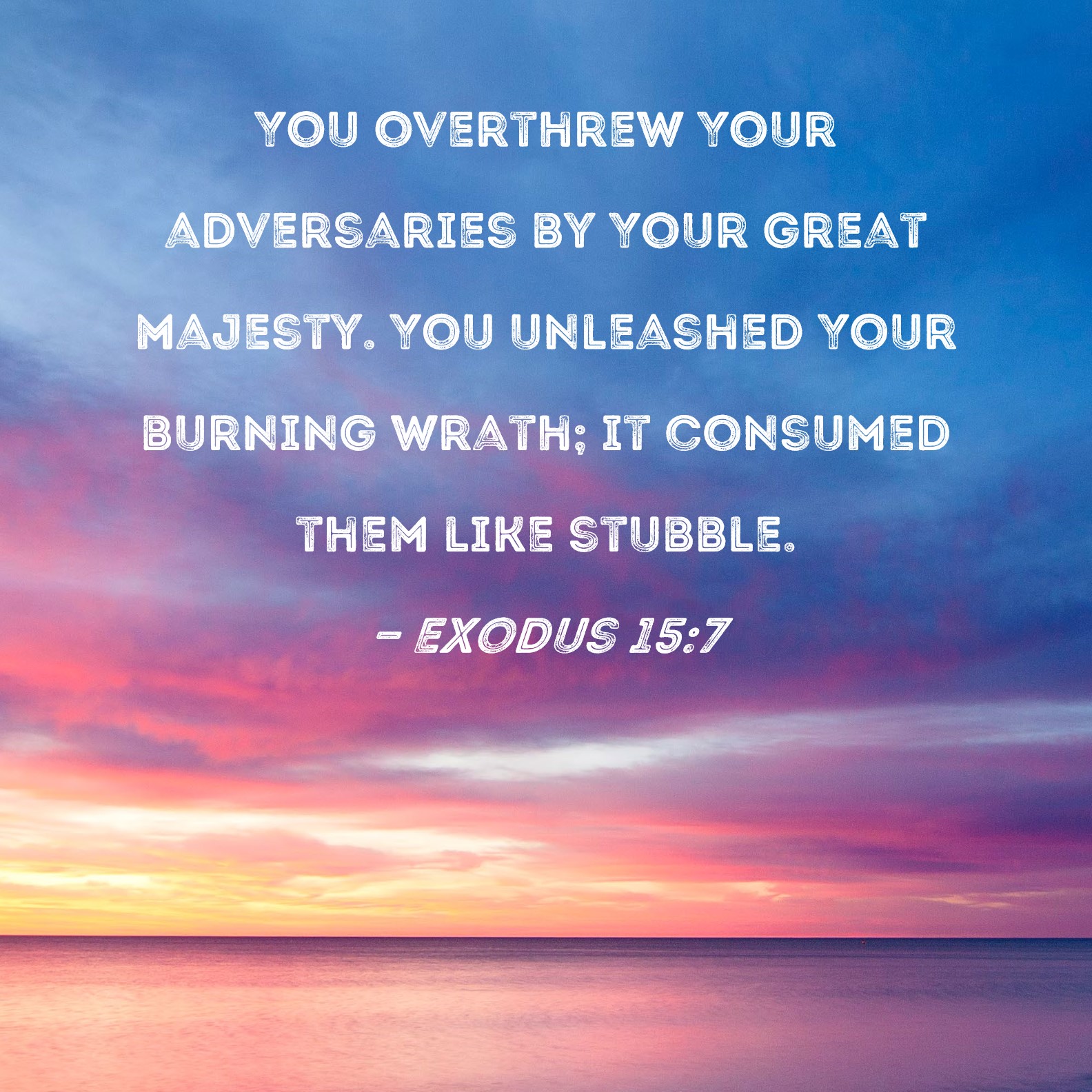 Exodus 157 You overthrew Your adversaries by Your great majesty. You