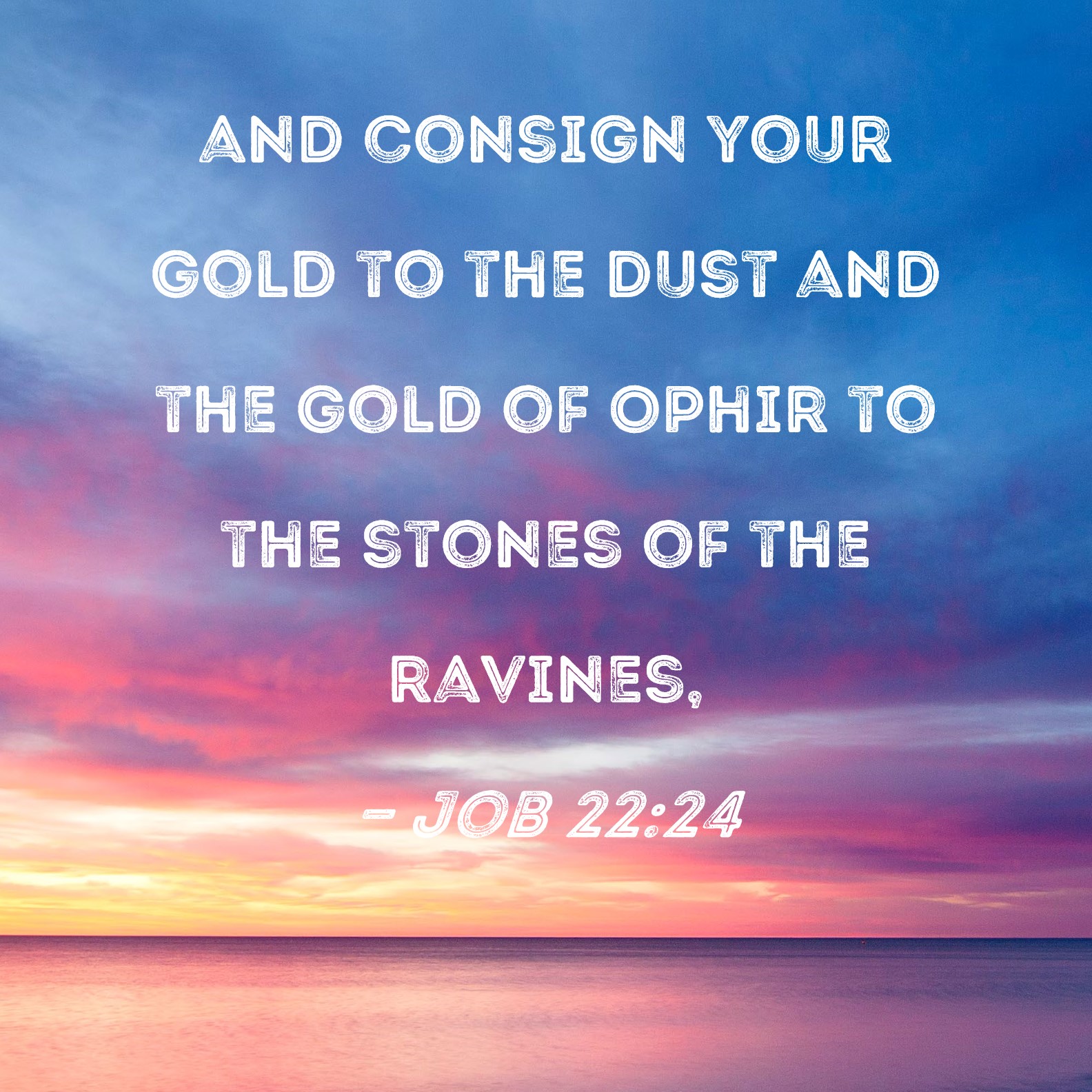 Job 2224 and consign your gold to the dust and the gold of Ophir to