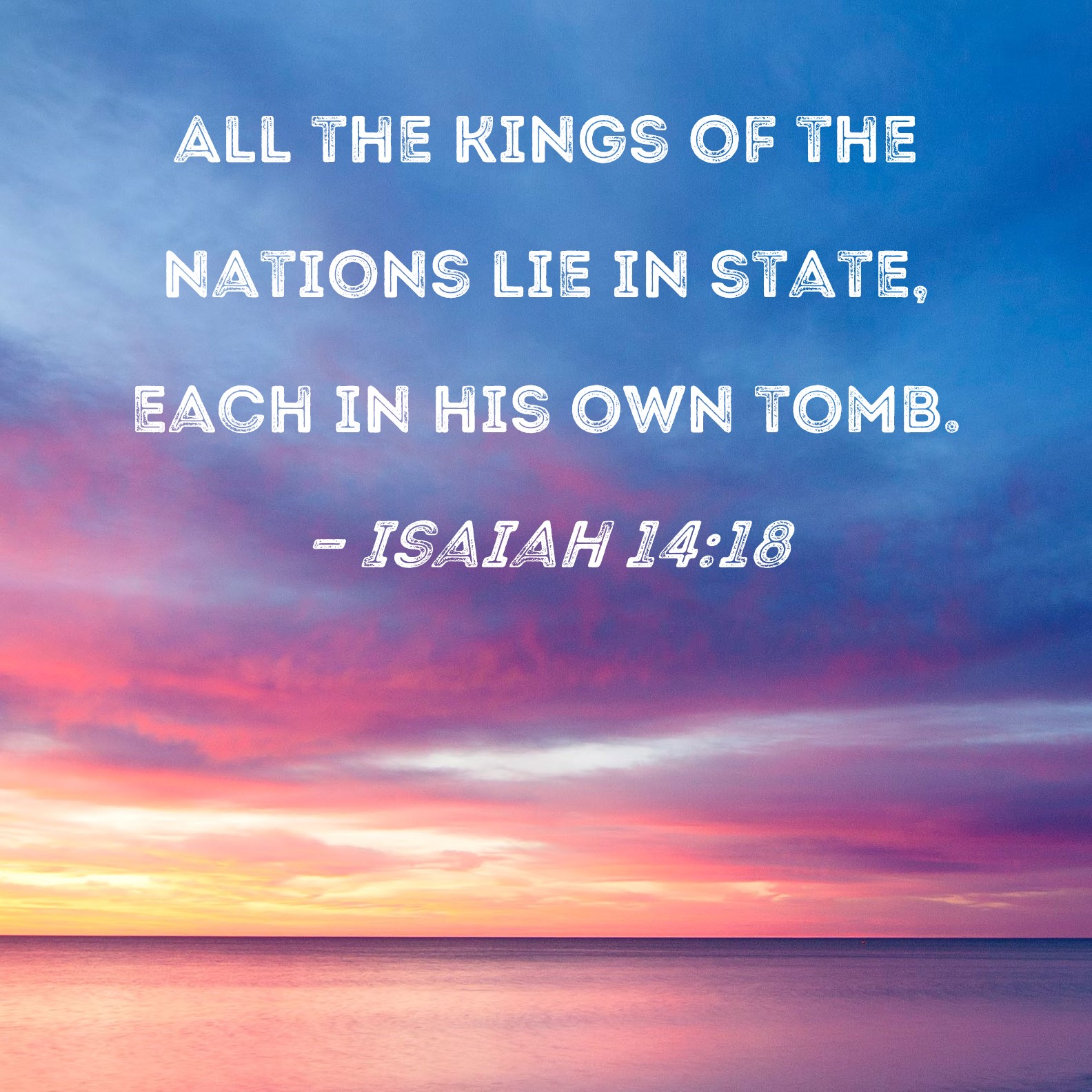 Isaiah 1418 All the kings of the nations lie in state, each in his own