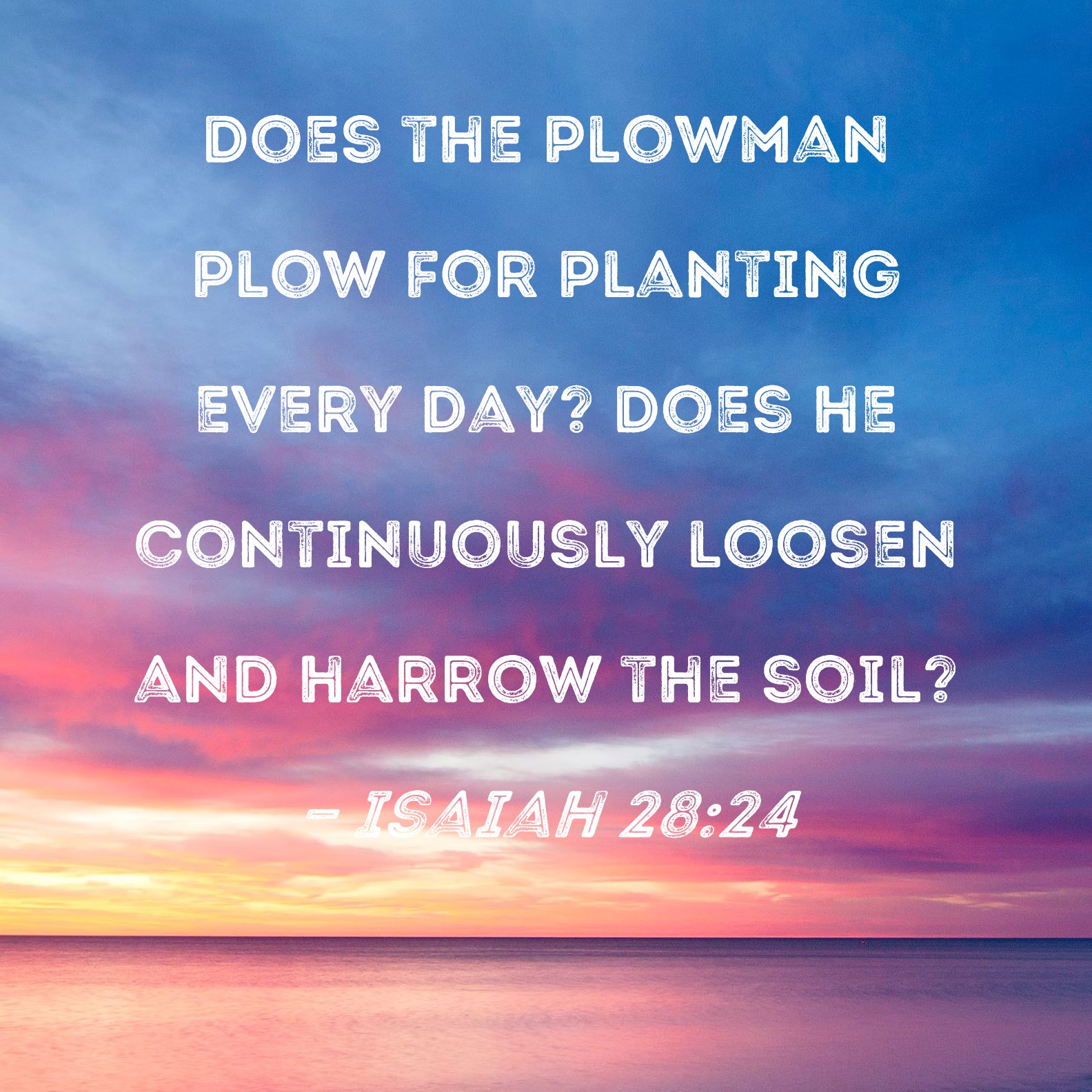 Isaiah 2824 Does the plowman plow for planting every day? Does he
