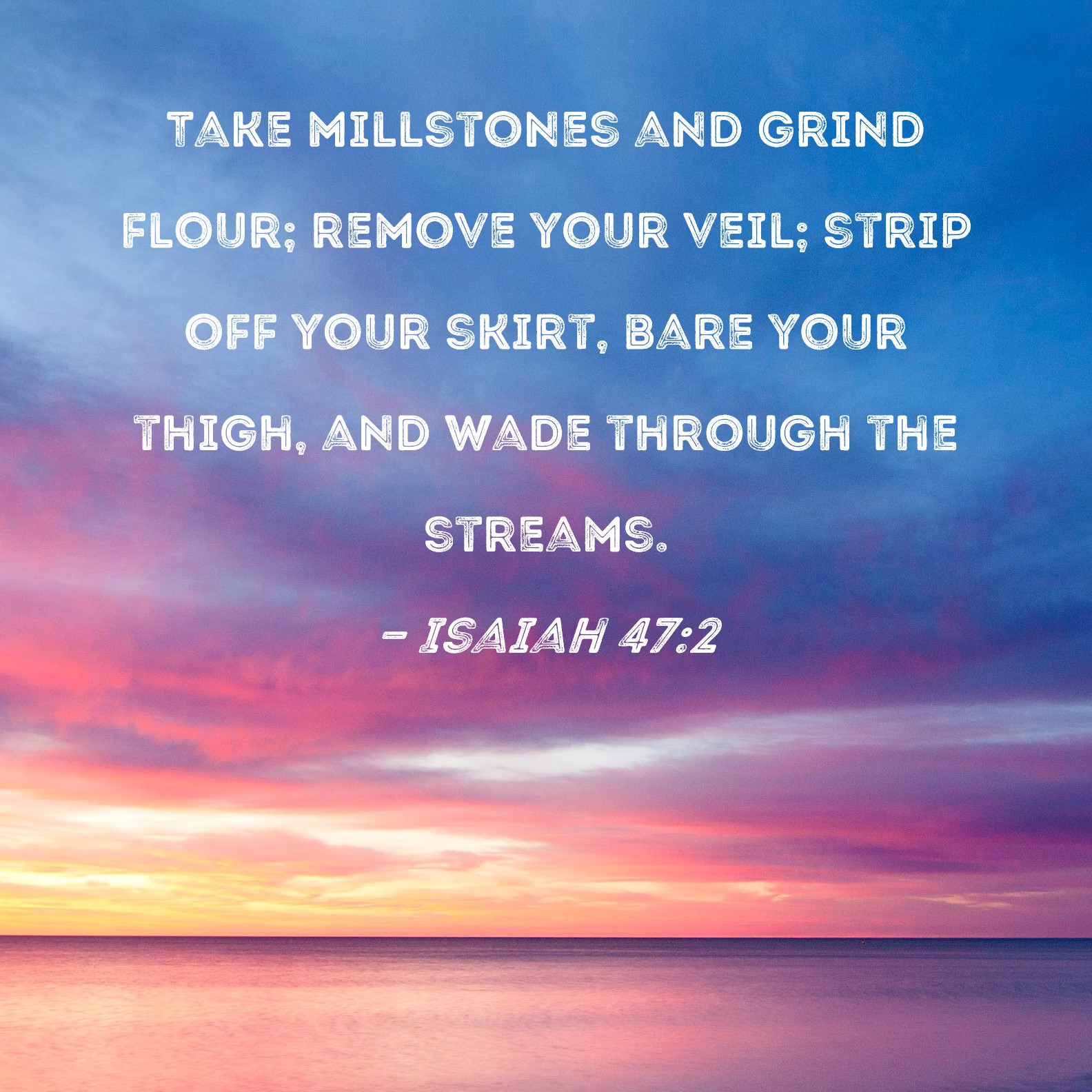 Isaiah 472 Take millstones and grind flour; remove your veil; strip