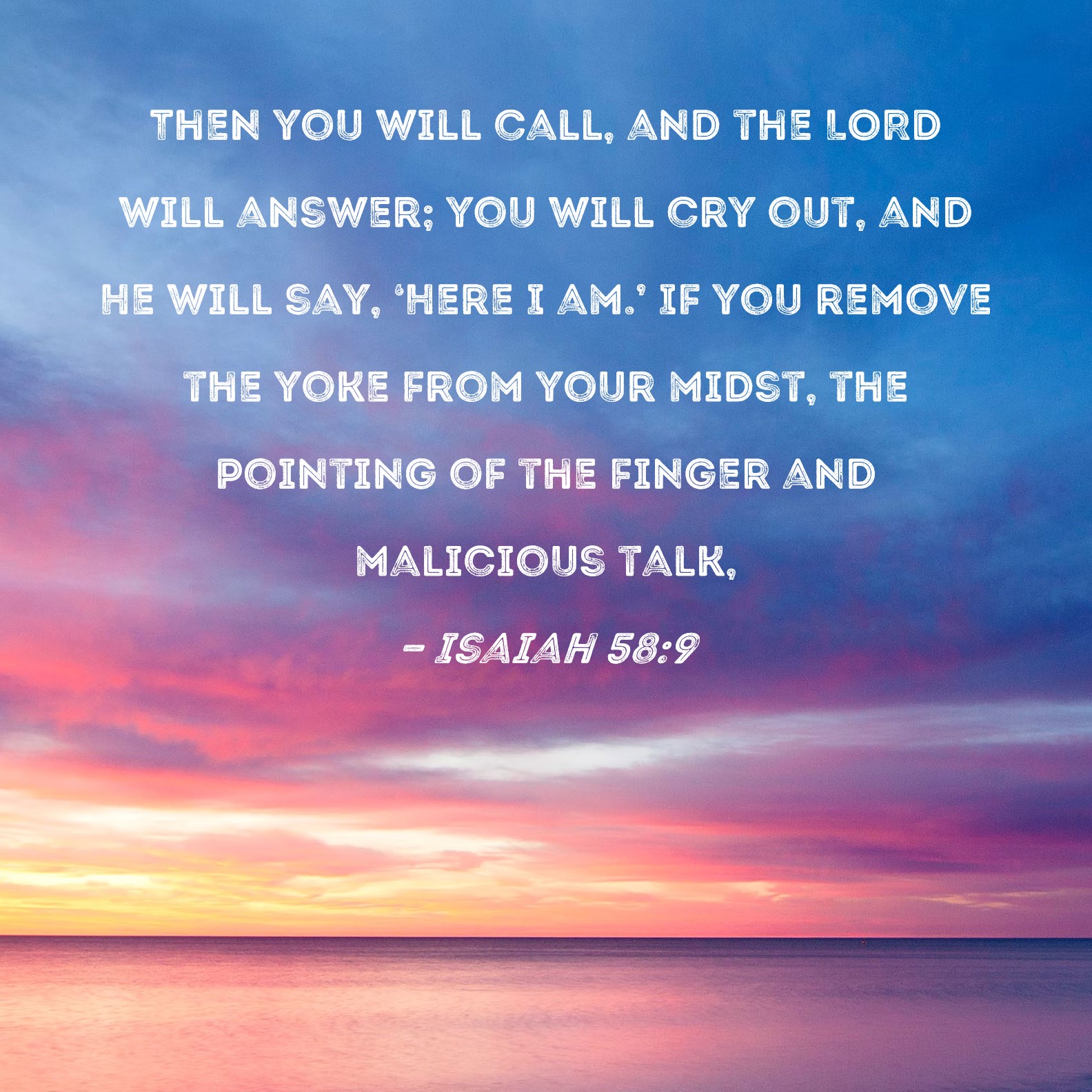 Isaiah 589 Then you will call, and the LORD will answer; you will cry