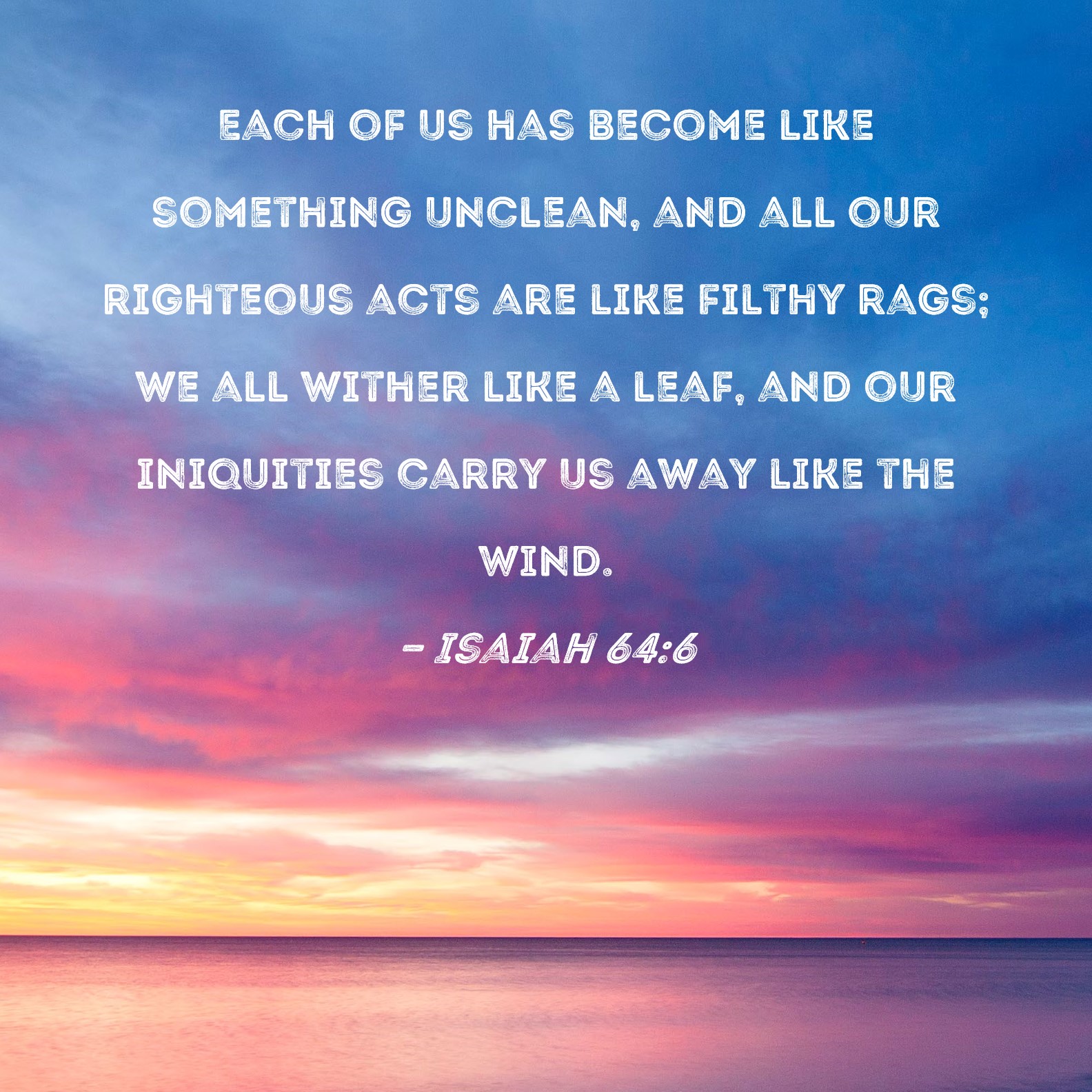 Isaiah 646 Each of us has like something unclean, and all our