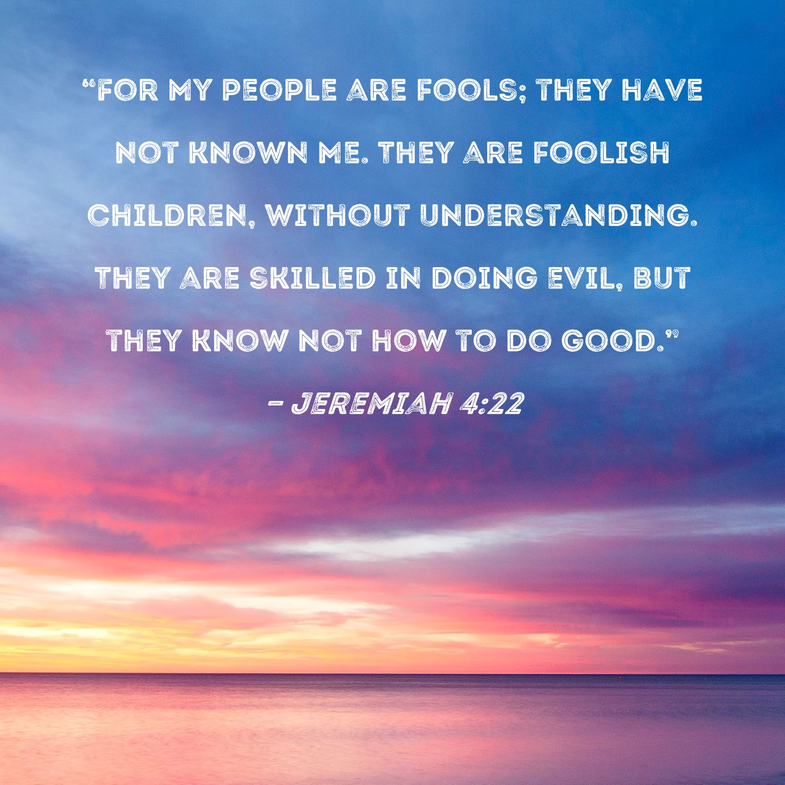 Jeremiah 422 "For My people are fools; they have not known Me. They