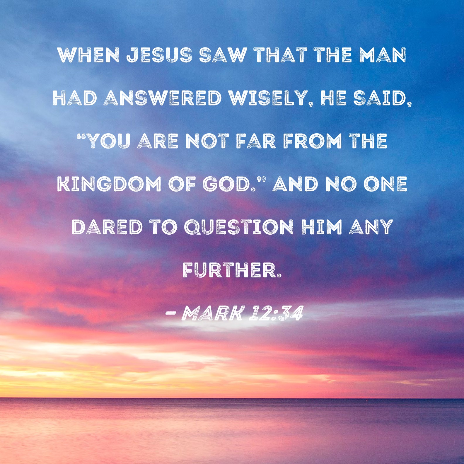 Mark 1234 When Jesus saw that the man had answered wisely, He said