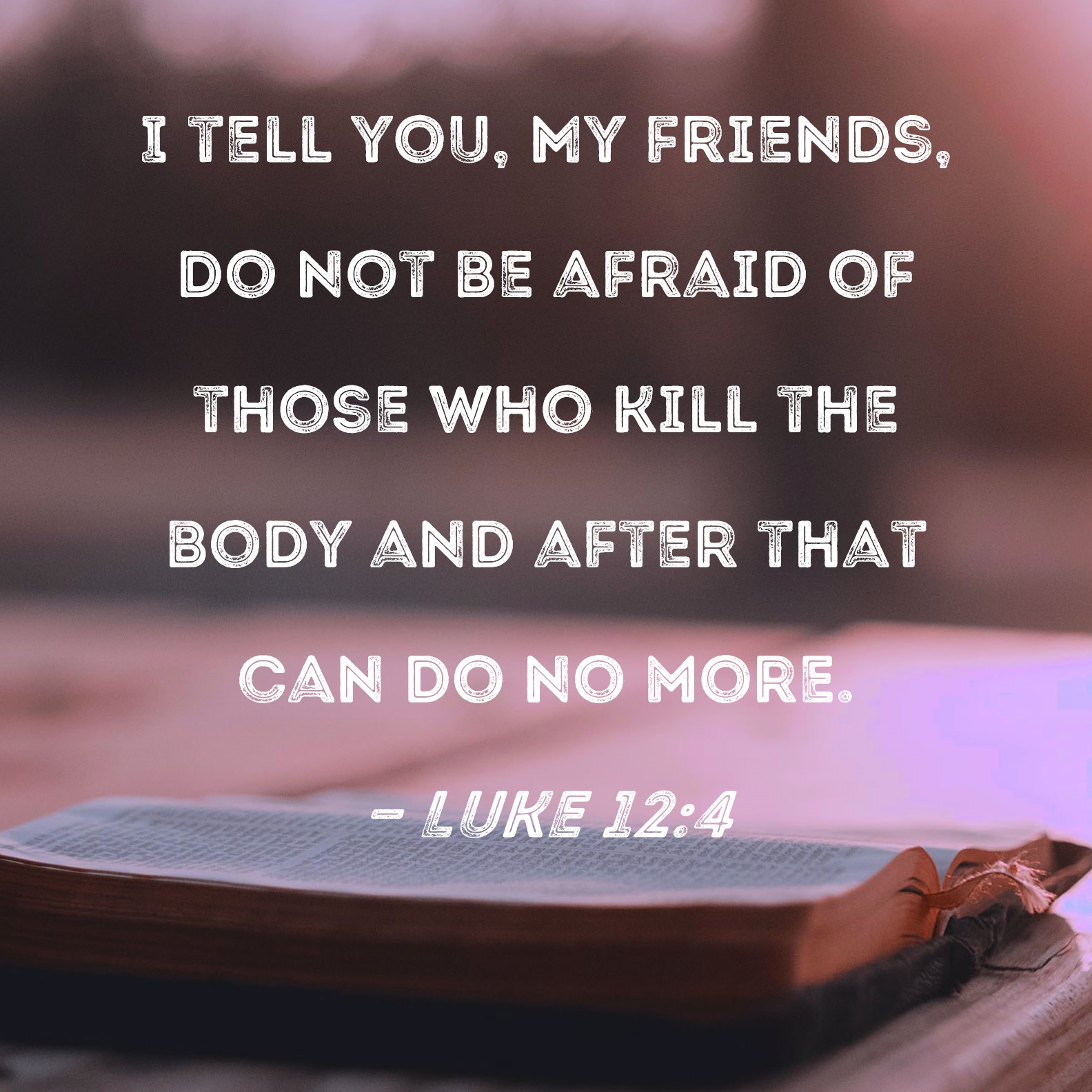 Luke 124 I tell you, My friends, do not be afraid of those who kill