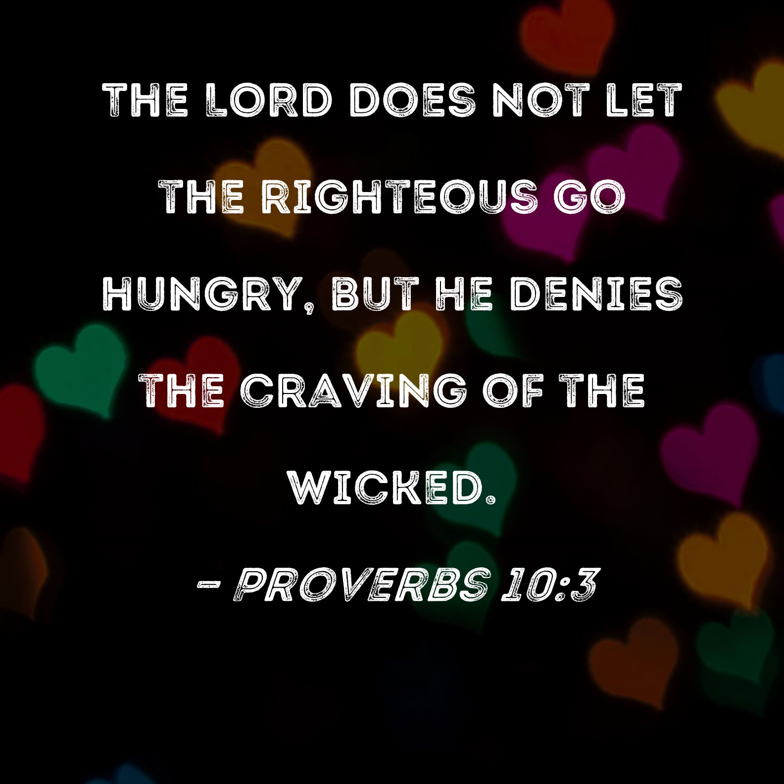 Proverbs 103 The LORD does not let the righteous go hungry, but He