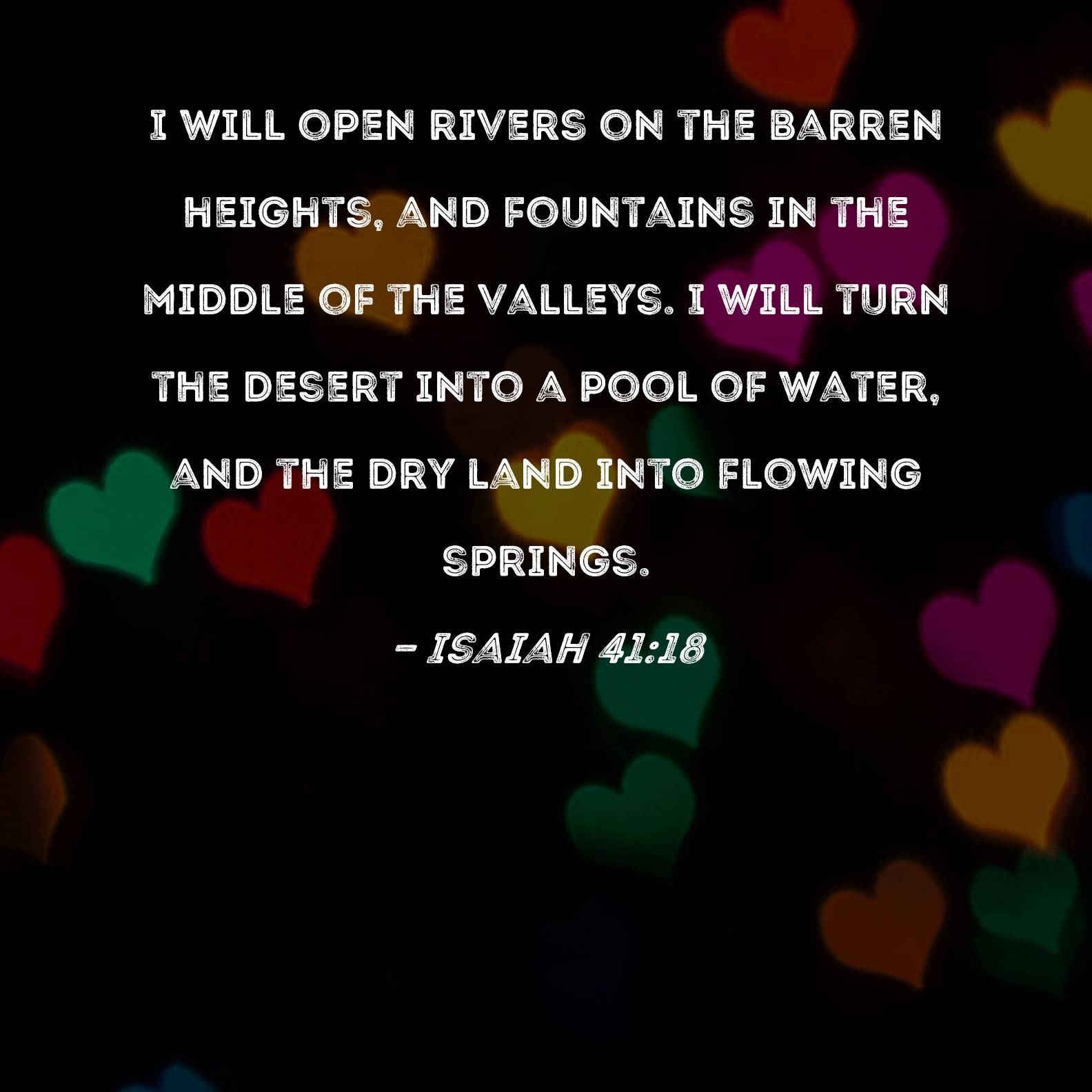 Isaiah 4118 I will open rivers on the barren heights, and fountains in