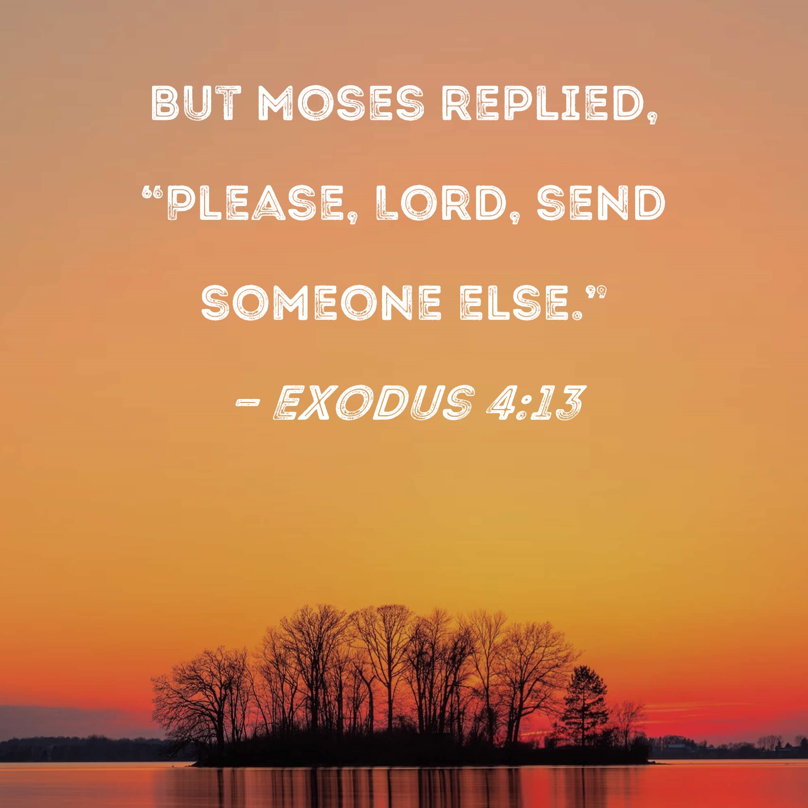 Exodus 413 But Moses replied, "Please, Lord, send someone else."