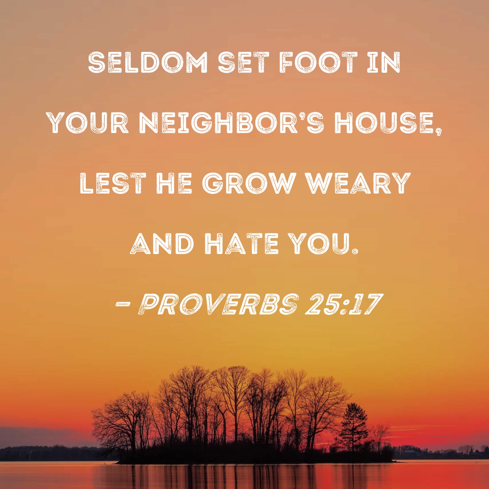 Proverbs 2517 Seldom set foot in your neighbor's house, lest he grow