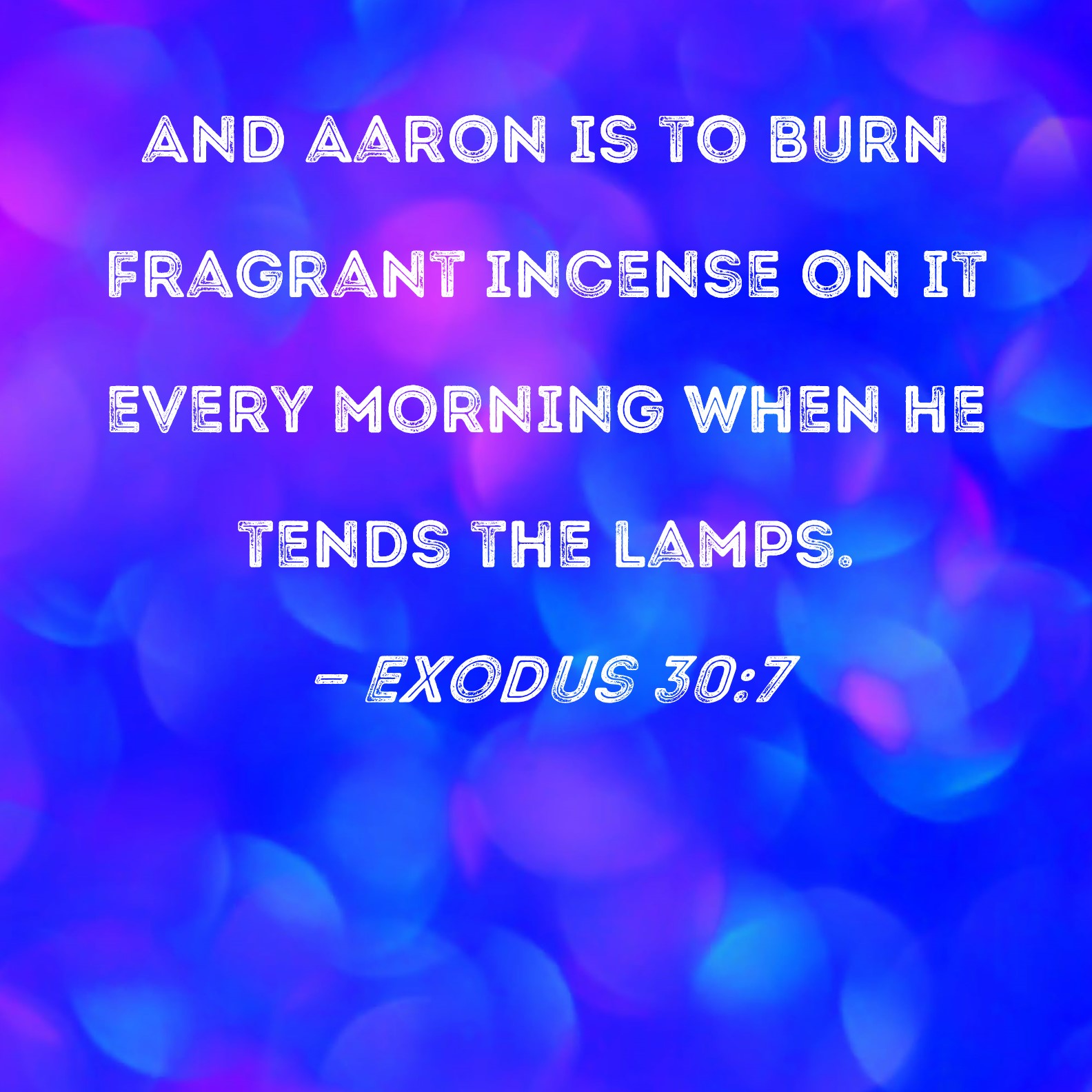 Exodus 307 And Aaron is to burn fragrant incense on it every morning when he tends the lamps.