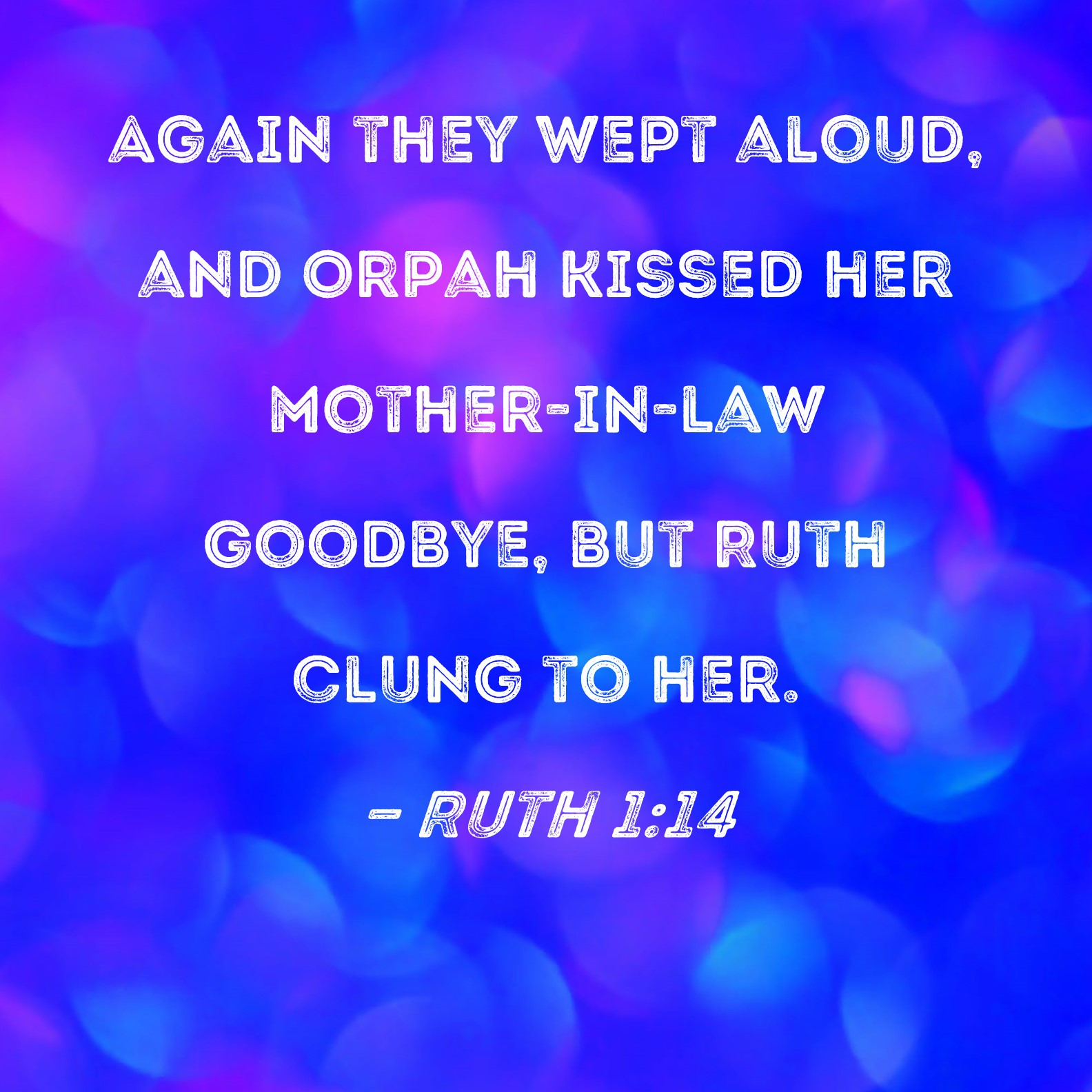 Ruth 114 Again they wept aloud, and Orpah kissed her motherinlaw goodbye, but Ruth clung to her.