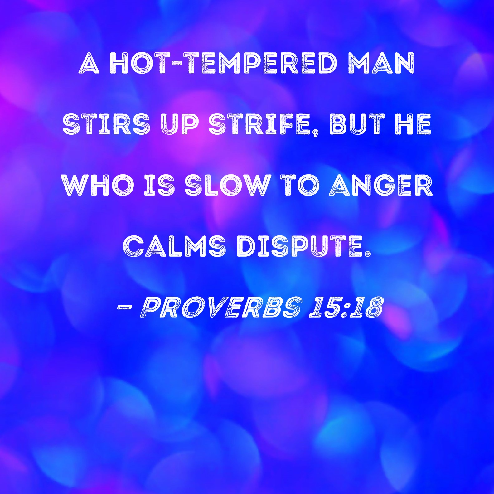 Proverbs 1518 A hottempered man stirs up strife, but he who is slow to anger calms dispute.