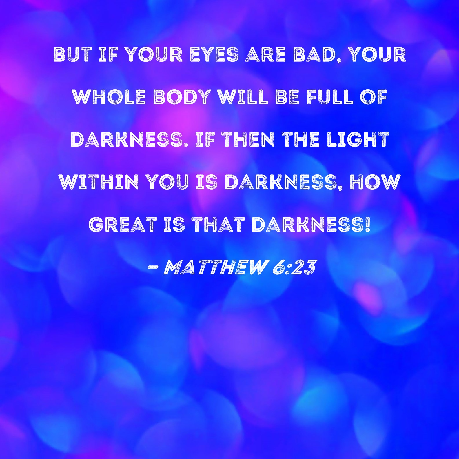 Matthew 623 But if your eyes are bad, your whole body will be full of