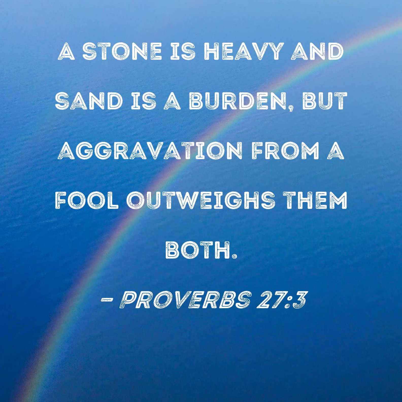 Proverbs 273 A stone is heavy and sand is a burden, but aggravation from a fool outweighs them