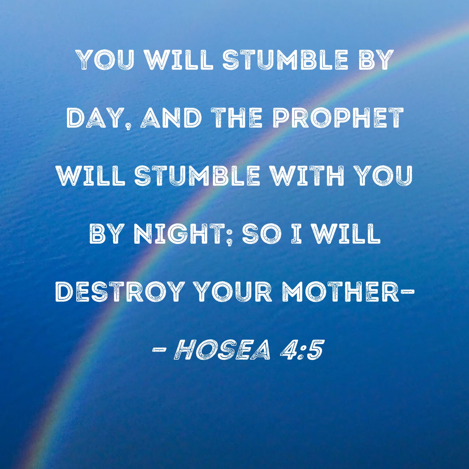 Hosea 45 You will stumble by day, and the prophet will stumble with you by night; so I will