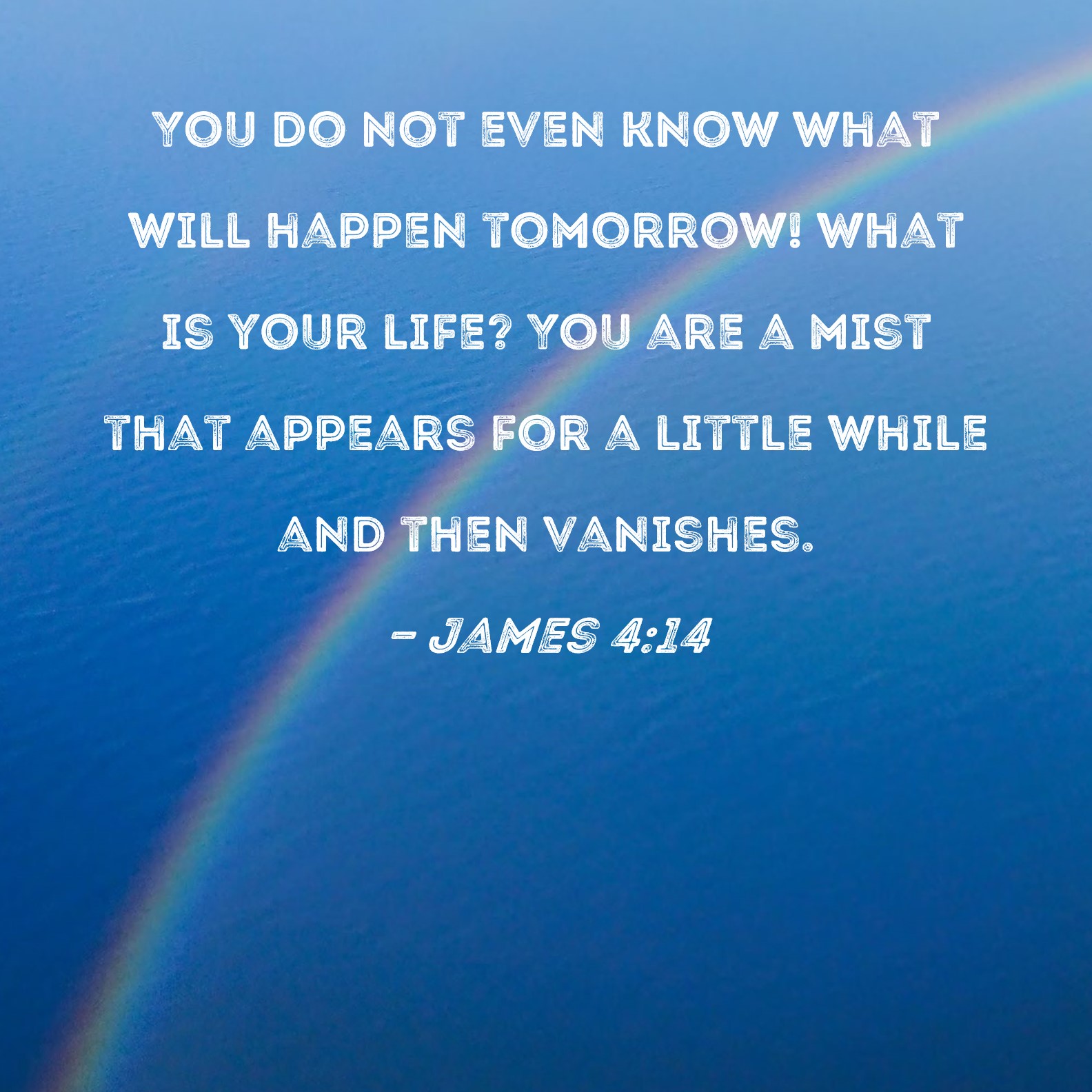 James 414 You do not even know what will happen tomorrow! What is your