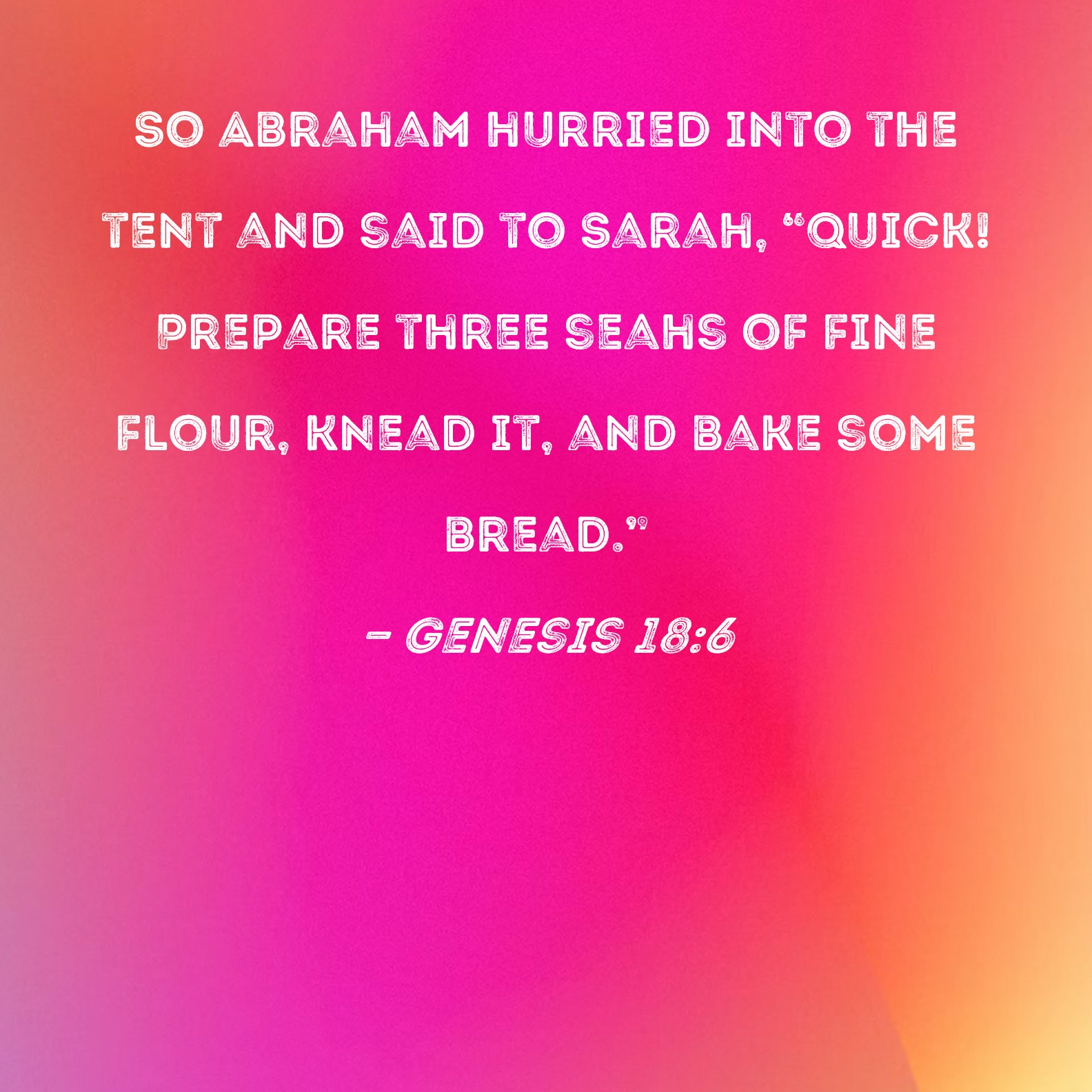 Genesis 186 So Abraham hurried into the tent and said to Sarah, "Quick