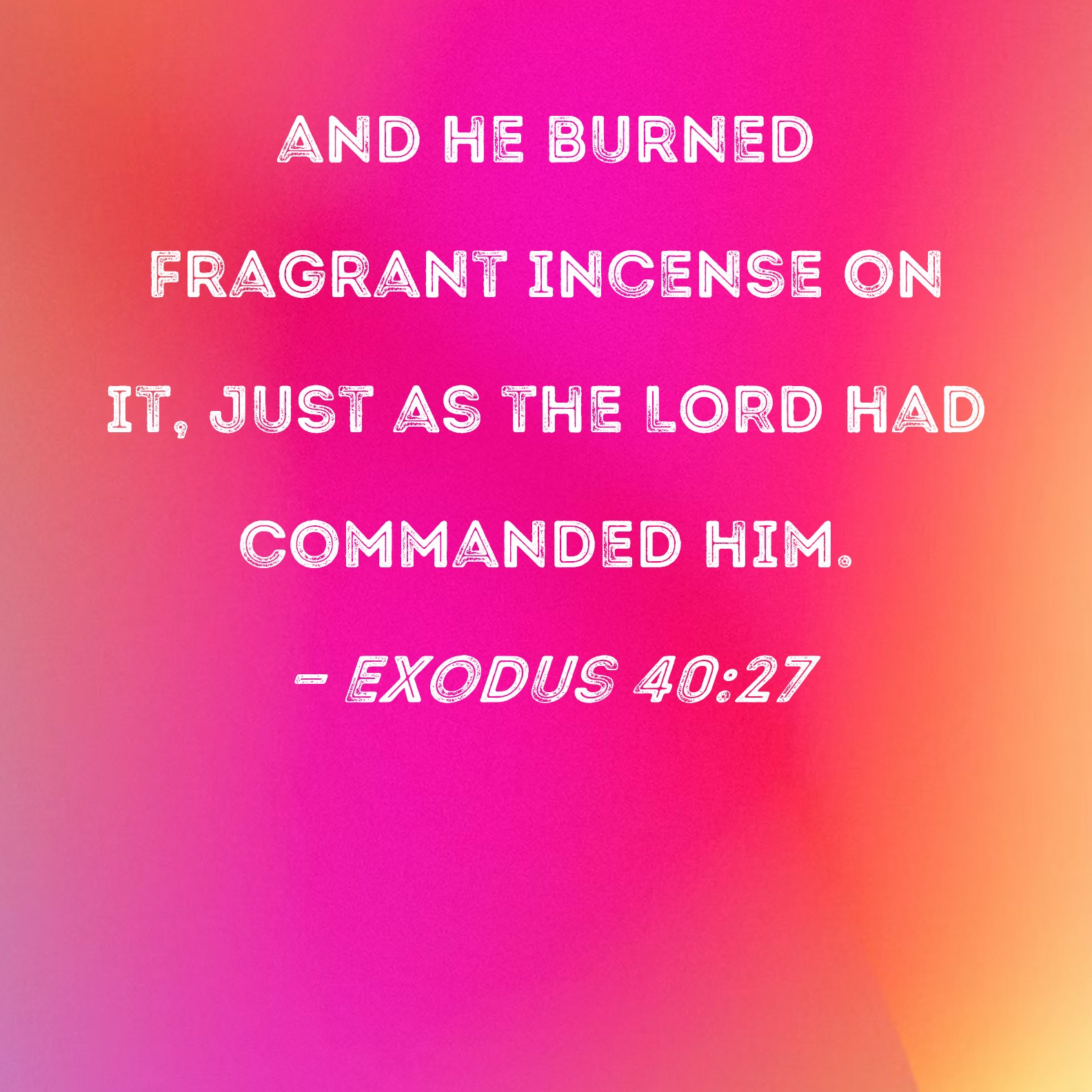 Exodus 4027 and he burned fragrant incense on it, just as the LORD had commanded him.