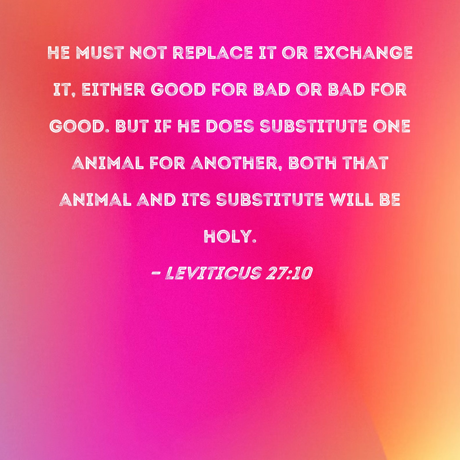 Leviticus 2710 He must not replace it or exchange it, either good for