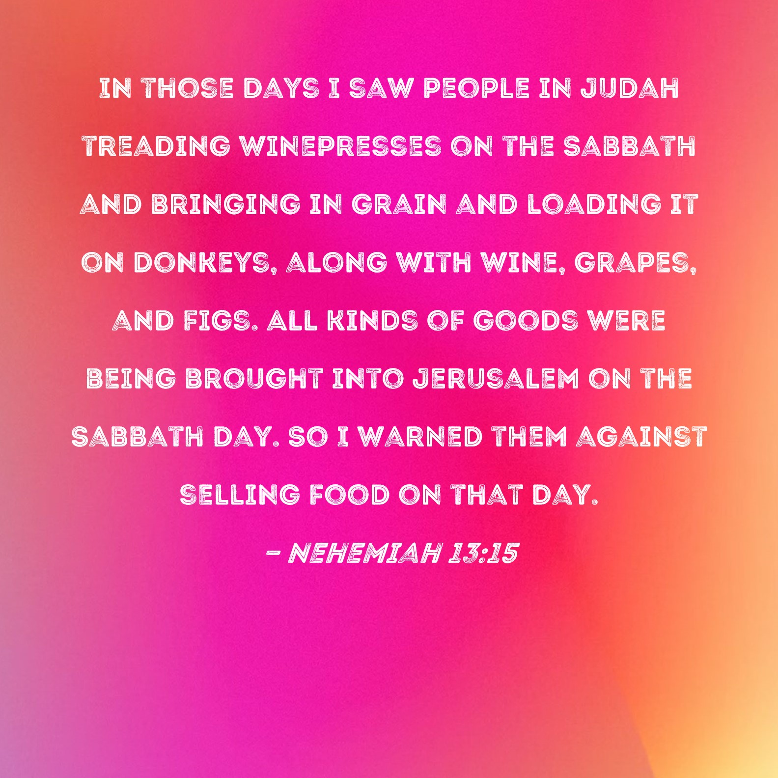 Nehemiah 1315 In those days I saw people in Judah treading winepresses