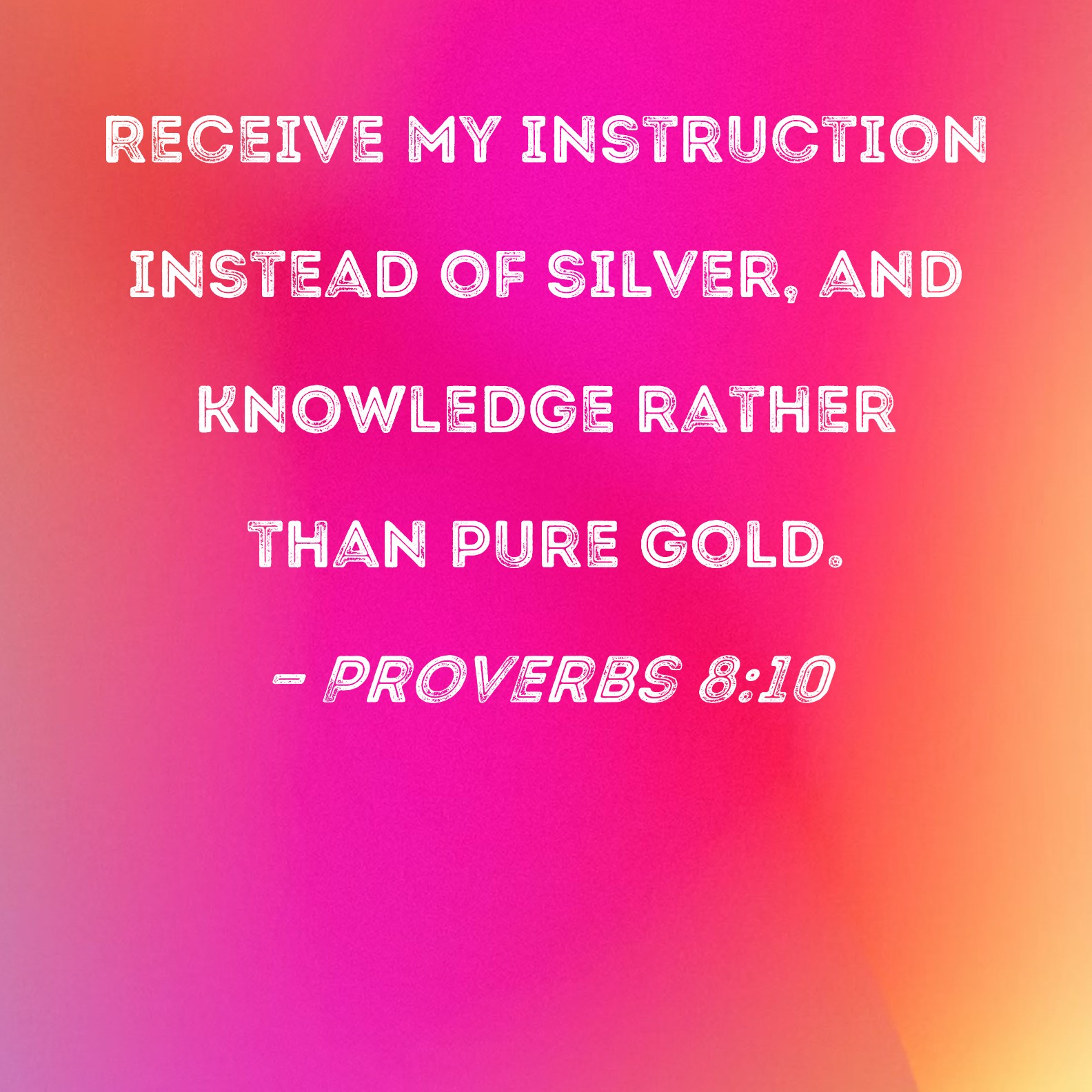 Proverbs 810 Receive my instruction instead of silver, and knowledge rather than pure gold.