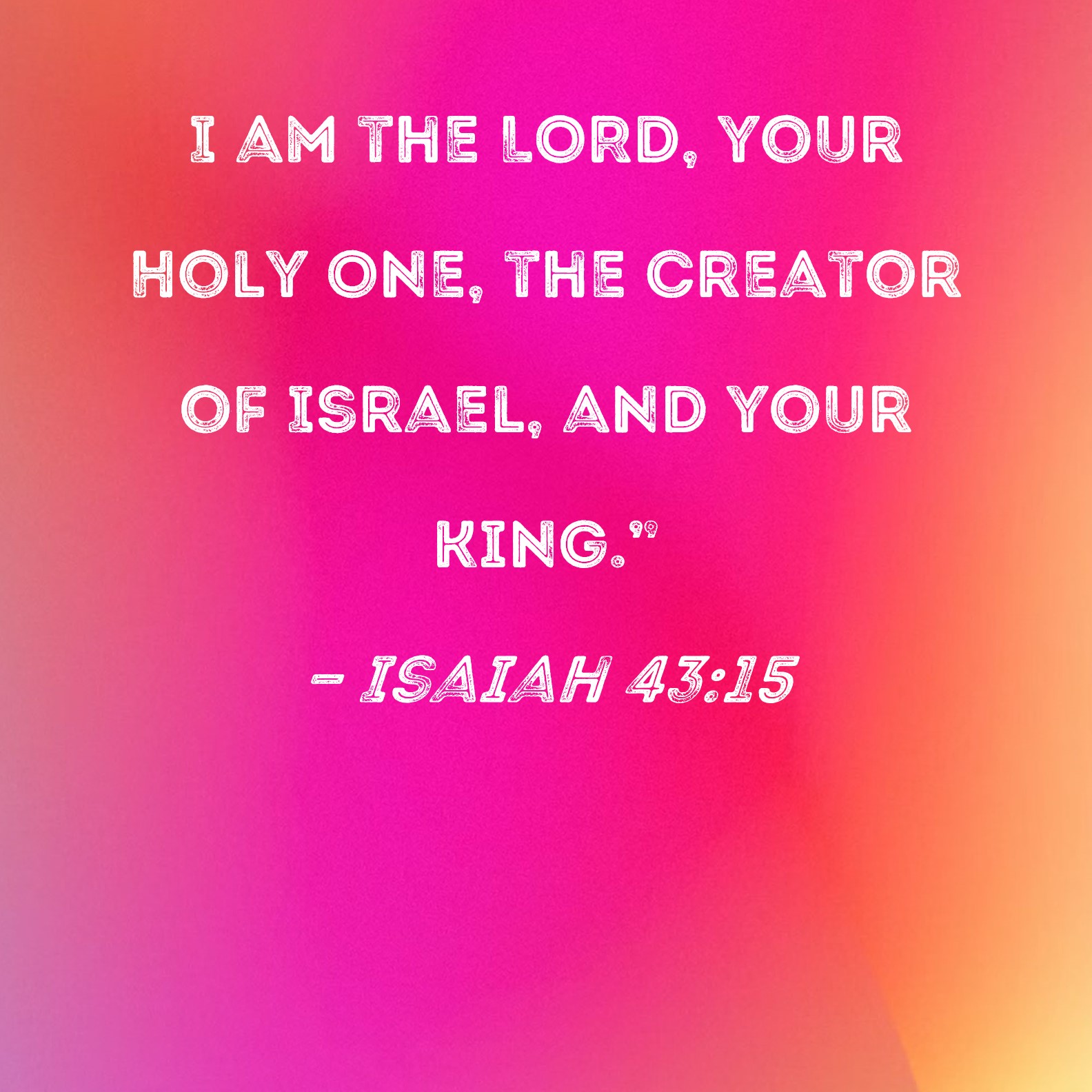 Isaiah 4315 I am the LORD, your Holy One, the Creator of Israel, and