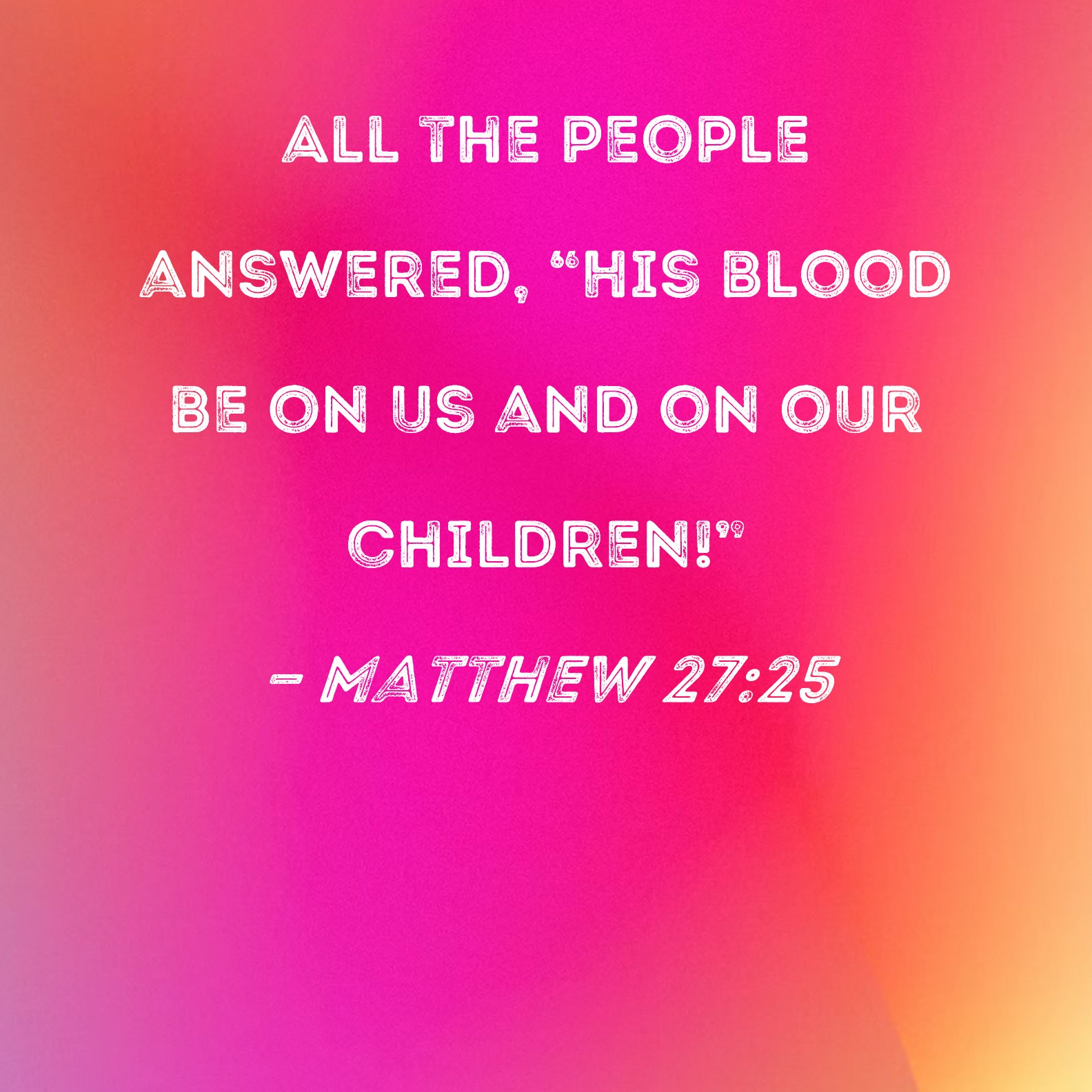Matthew 2725 All the people answered, "His blood be on us and on our children!"