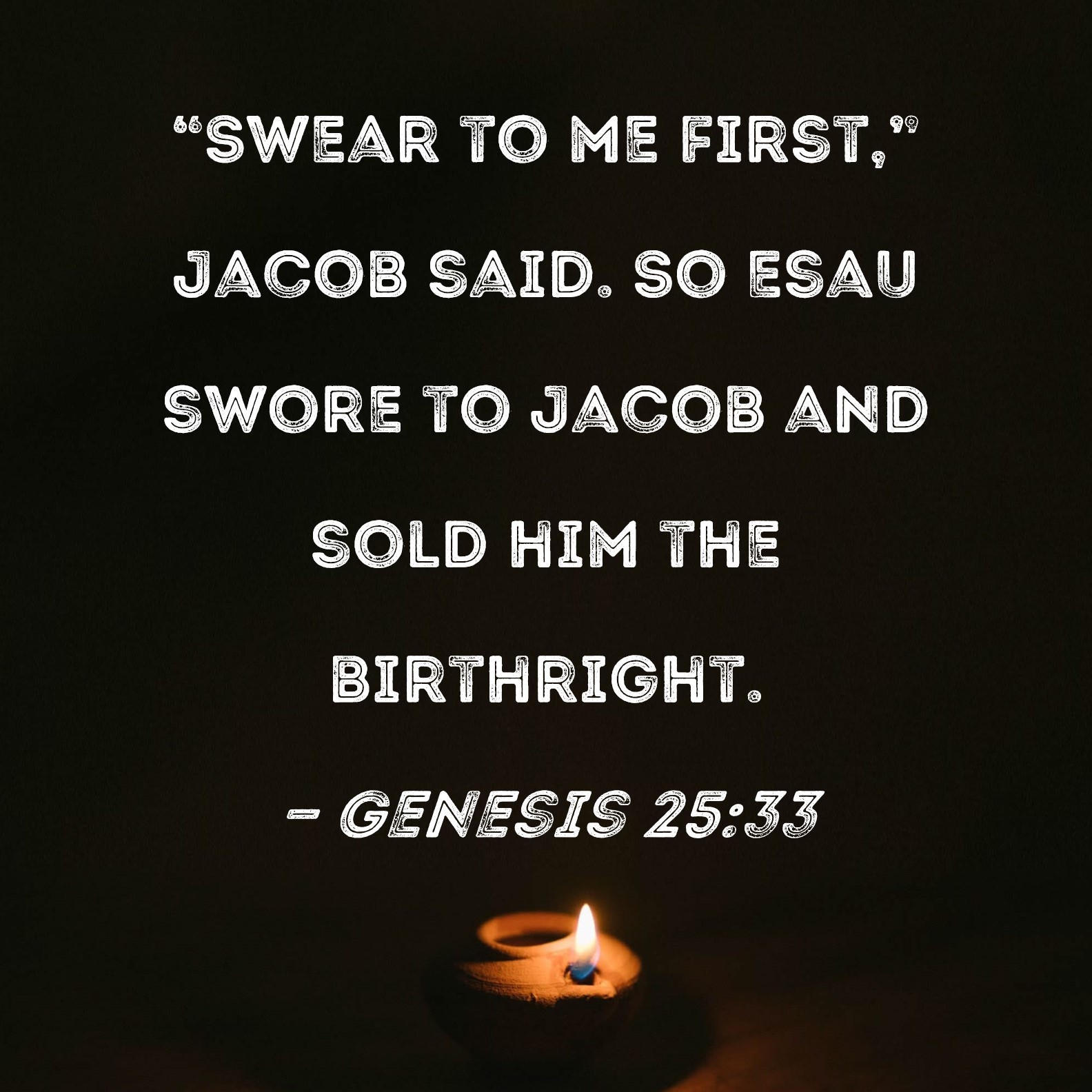 Genesis 2533 "Swear to me first," Jacob said. So Esau swore to Jacob