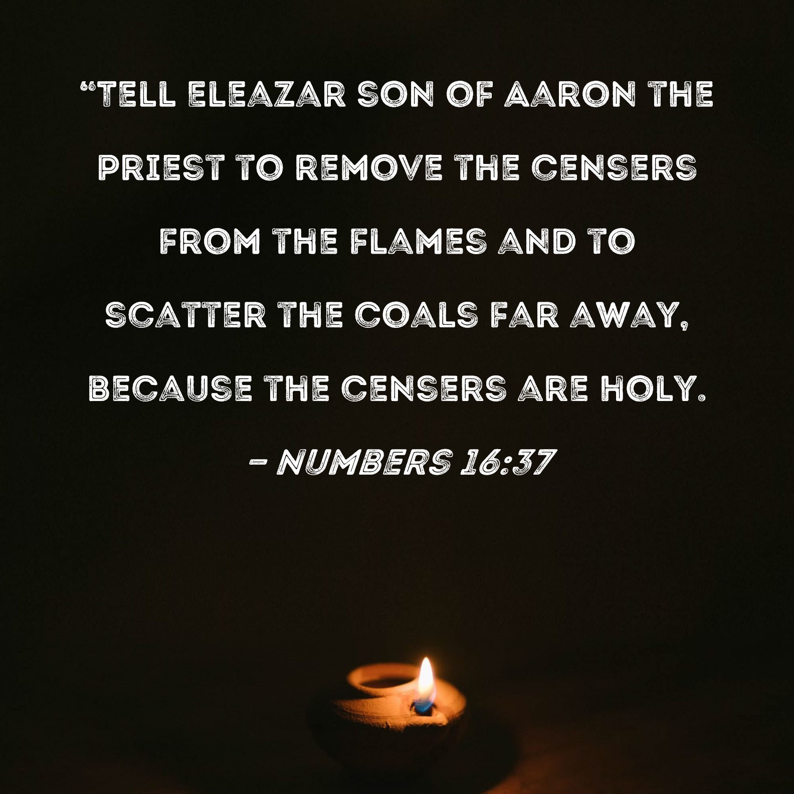 Numbers 1637 "Tell Eleazar son of Aaron the priest to remove the censers from the flames and to