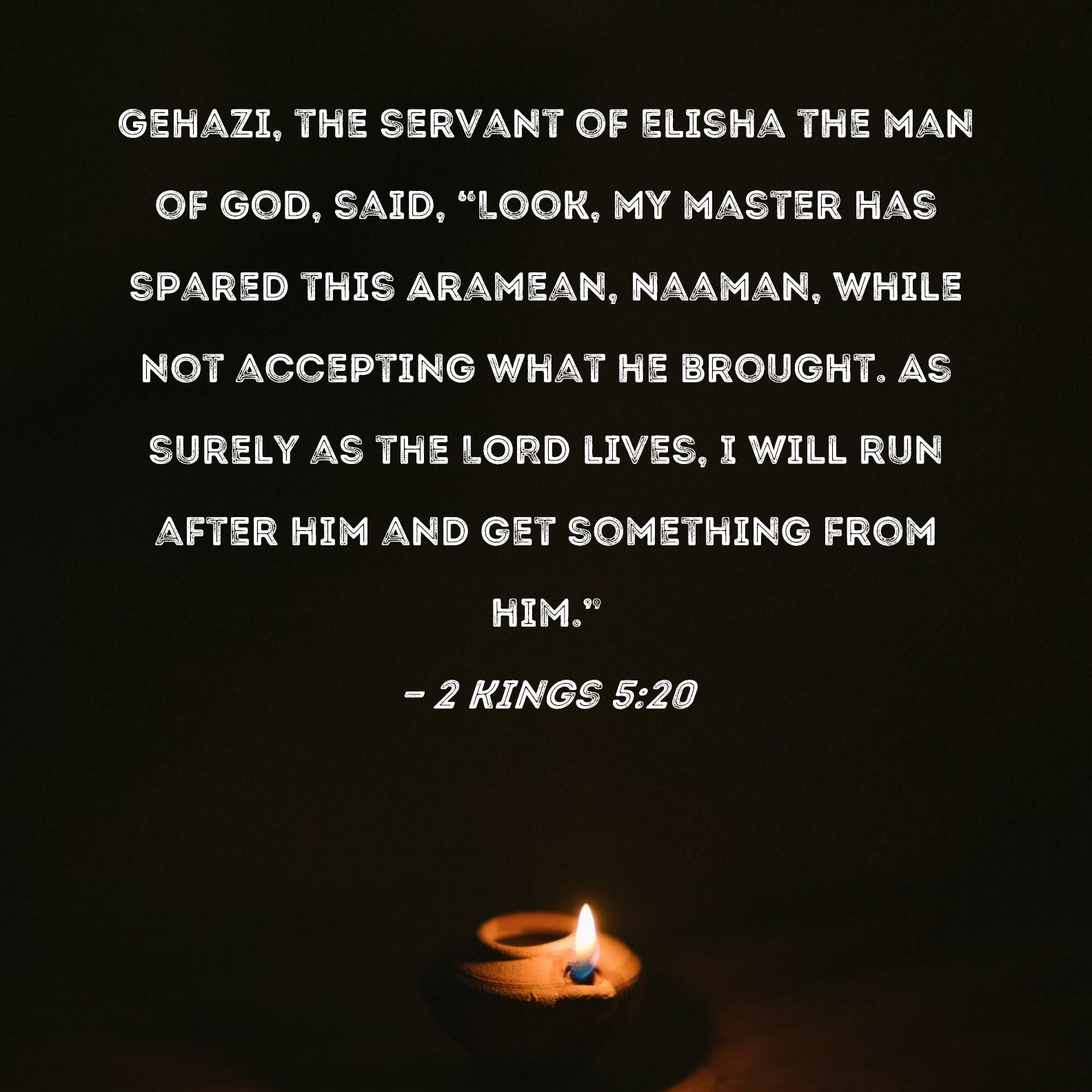 2 Kings 520 Gehazi, the servant of Elisha the man of God, said, "Look