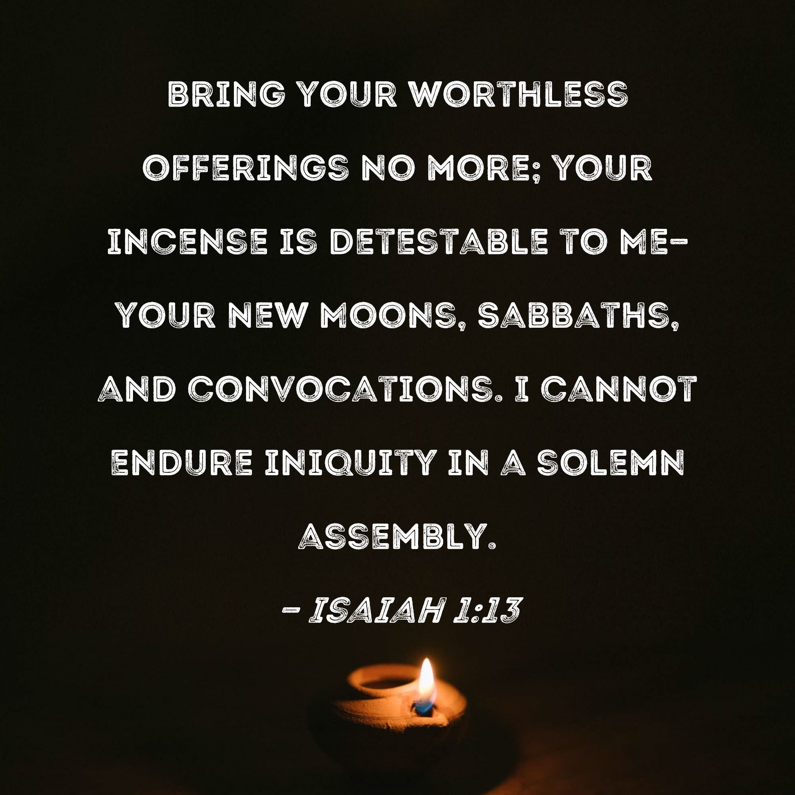 Isaiah 113 Bring your worthless offerings no more; your incense is