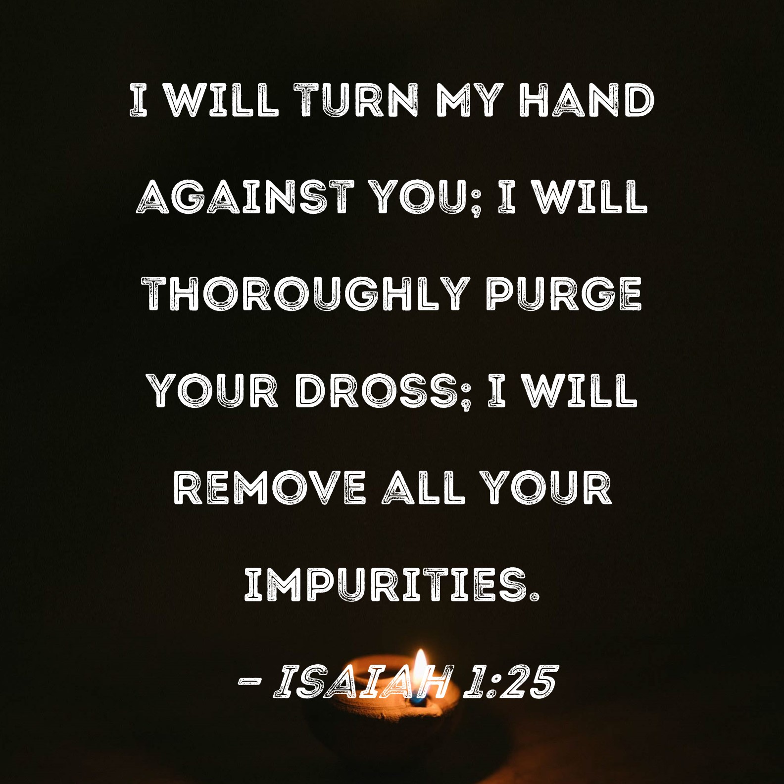 Isaiah 125 I will turn My hand against you; I will thoroughly purge