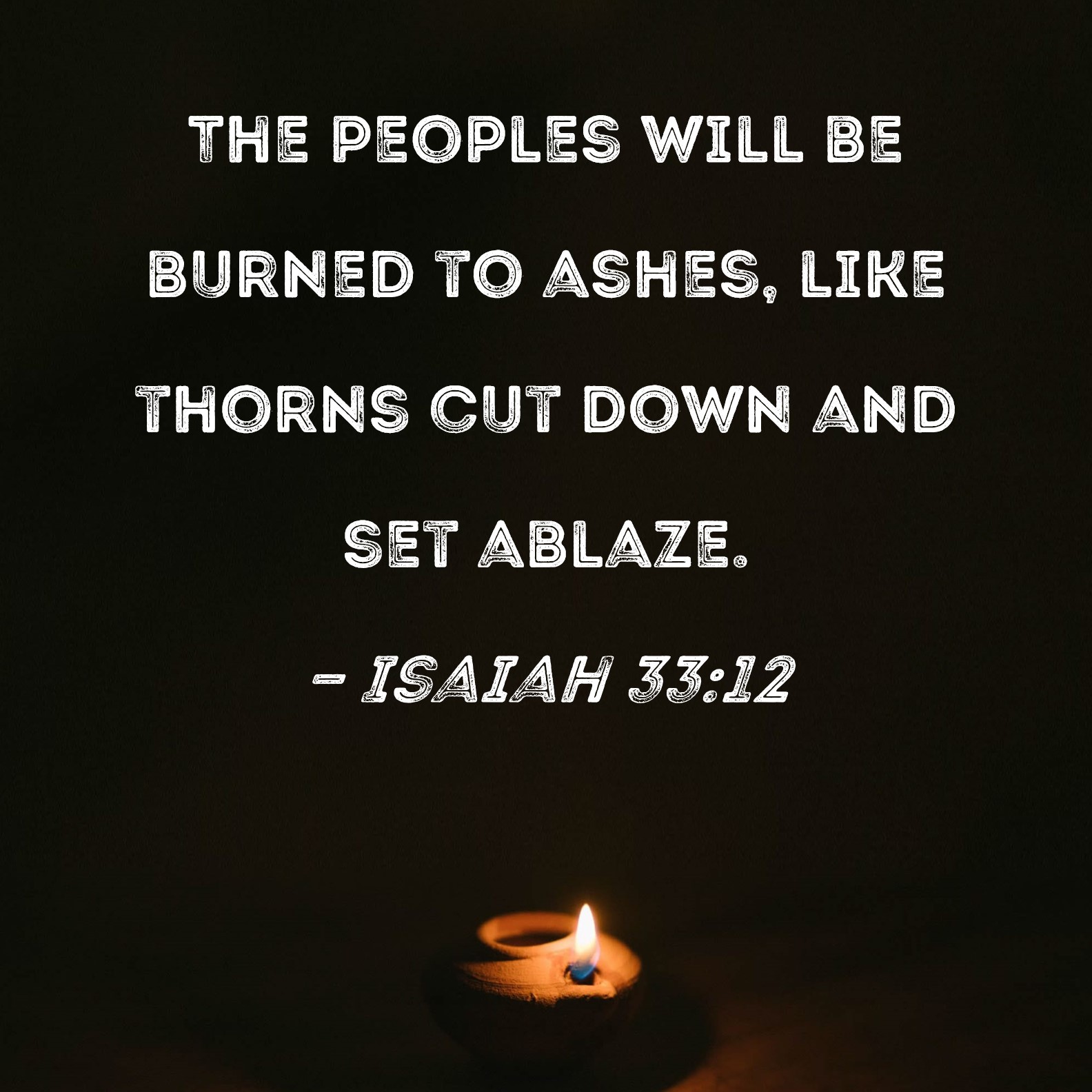 Isaiah 3312 The peoples will be burned to ashes, like thorns cut down and set ablaze.