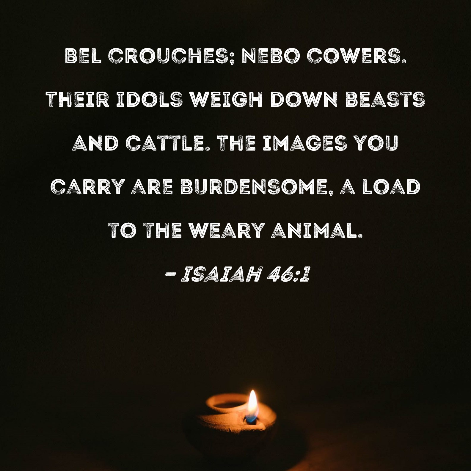 Isaiah 461 Bel crouches; Nebo cowers. Their idols weigh down beasts and cattle. The images you
