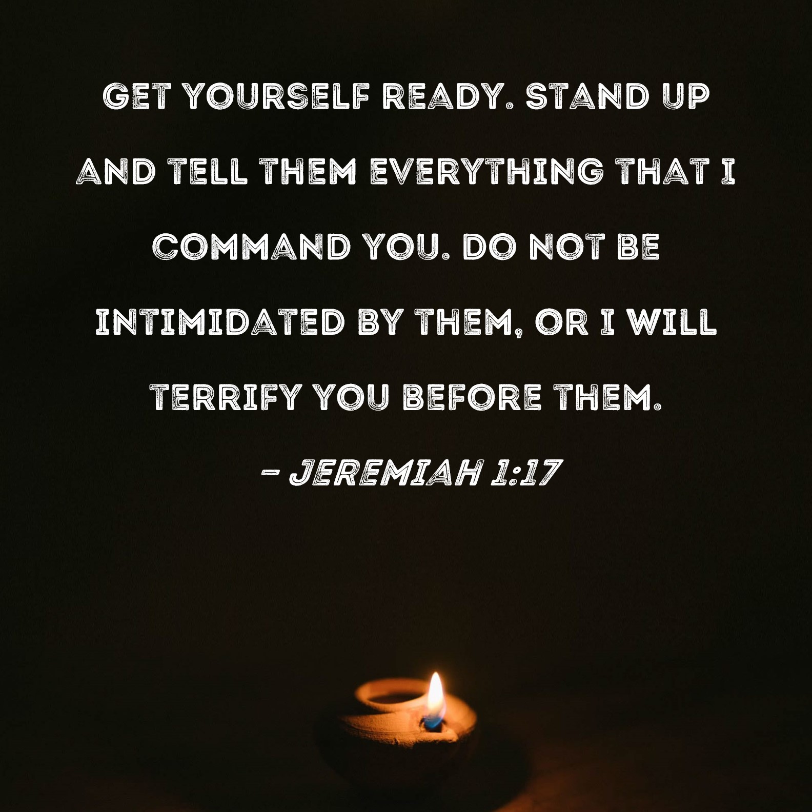 Jeremiah 117 Get yourself ready. Stand up and tell them everything