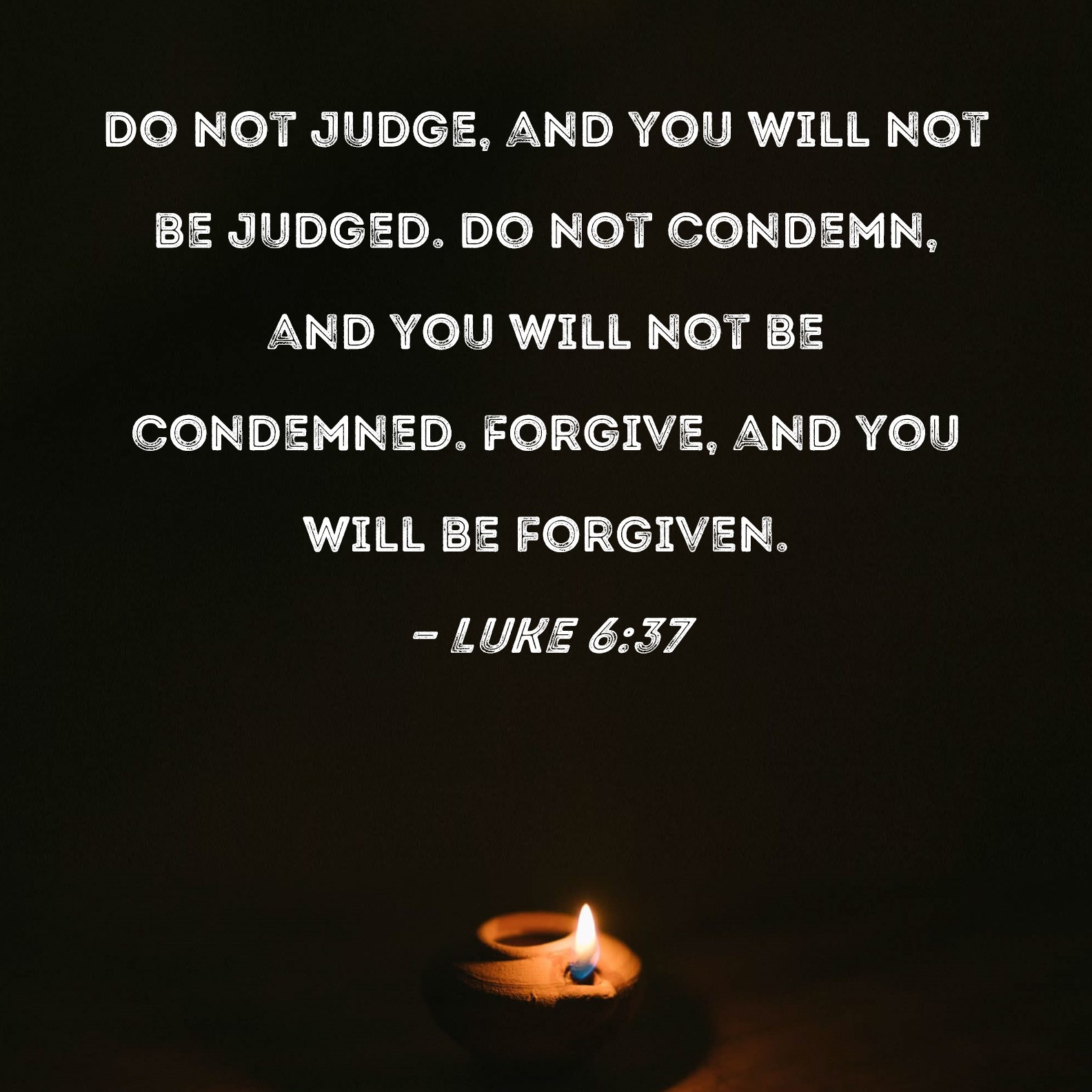 Luke 637 Do not judge, and you will not be judged. Do not condemn, and