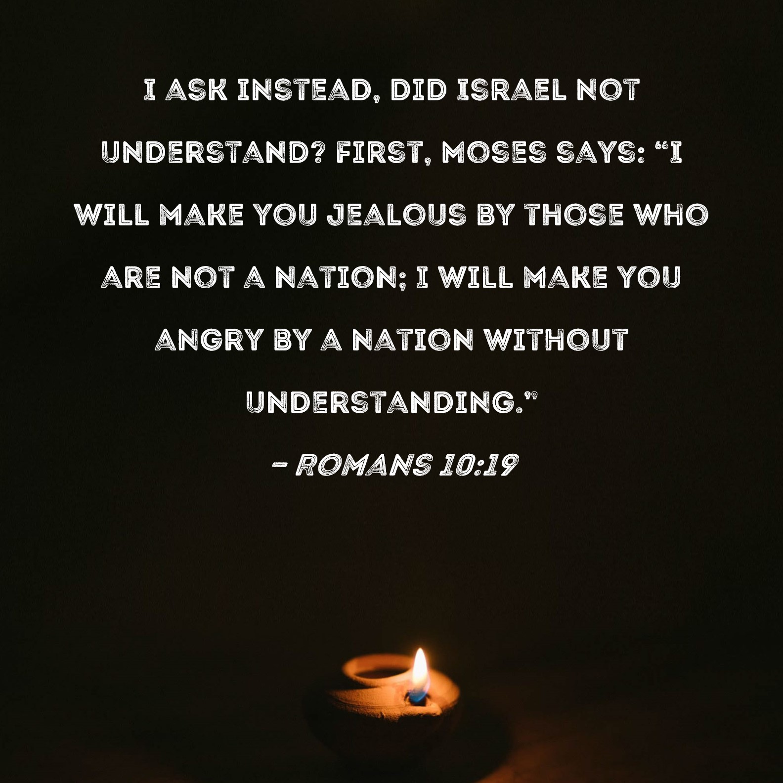 Romans 1019 I ask instead, did Israel not understand? First, Moses