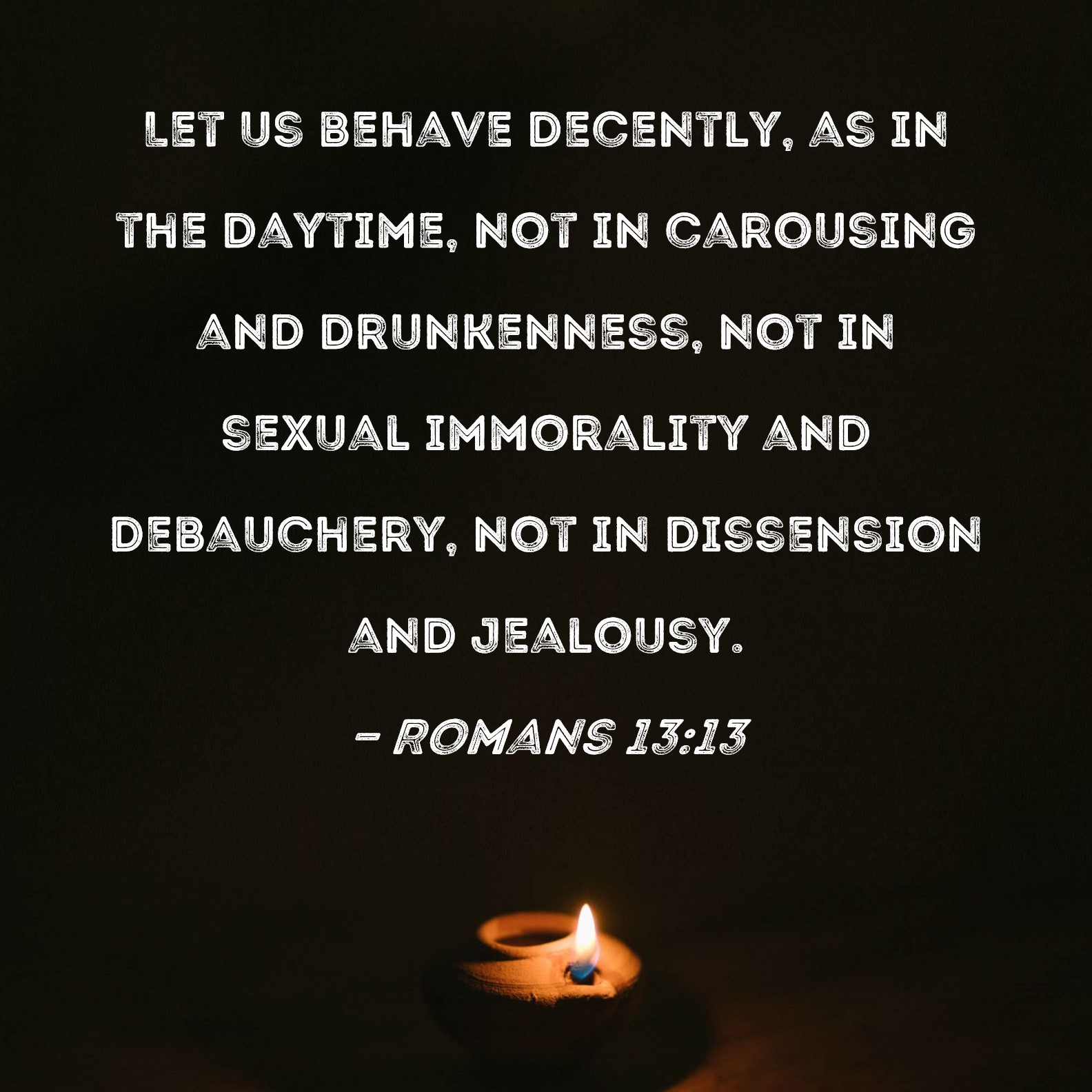 Romans 1313 Let us behave decently, as in the daytime, not in